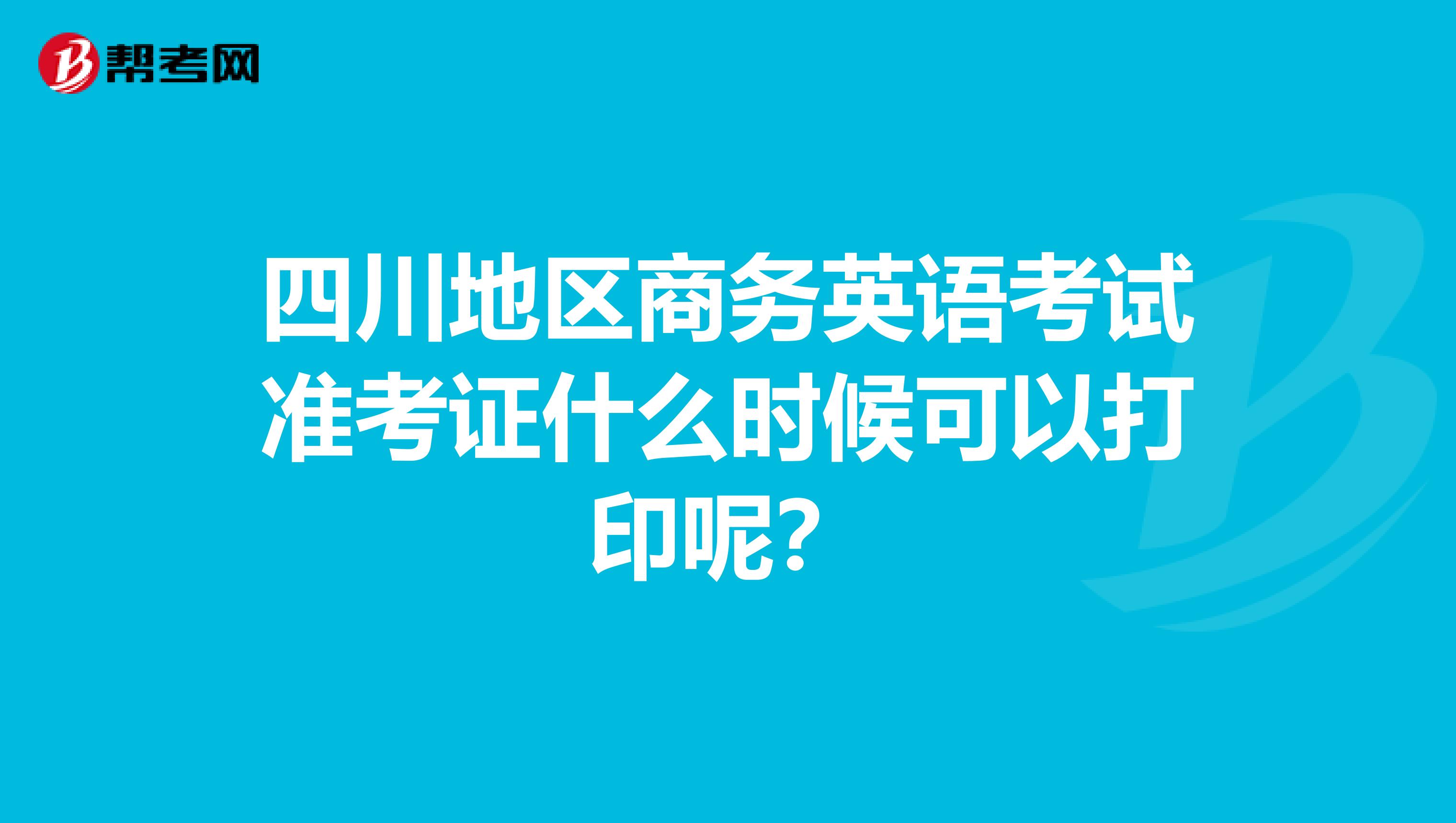 四川地区商务英语考试准考证什么时候可以打印呢？