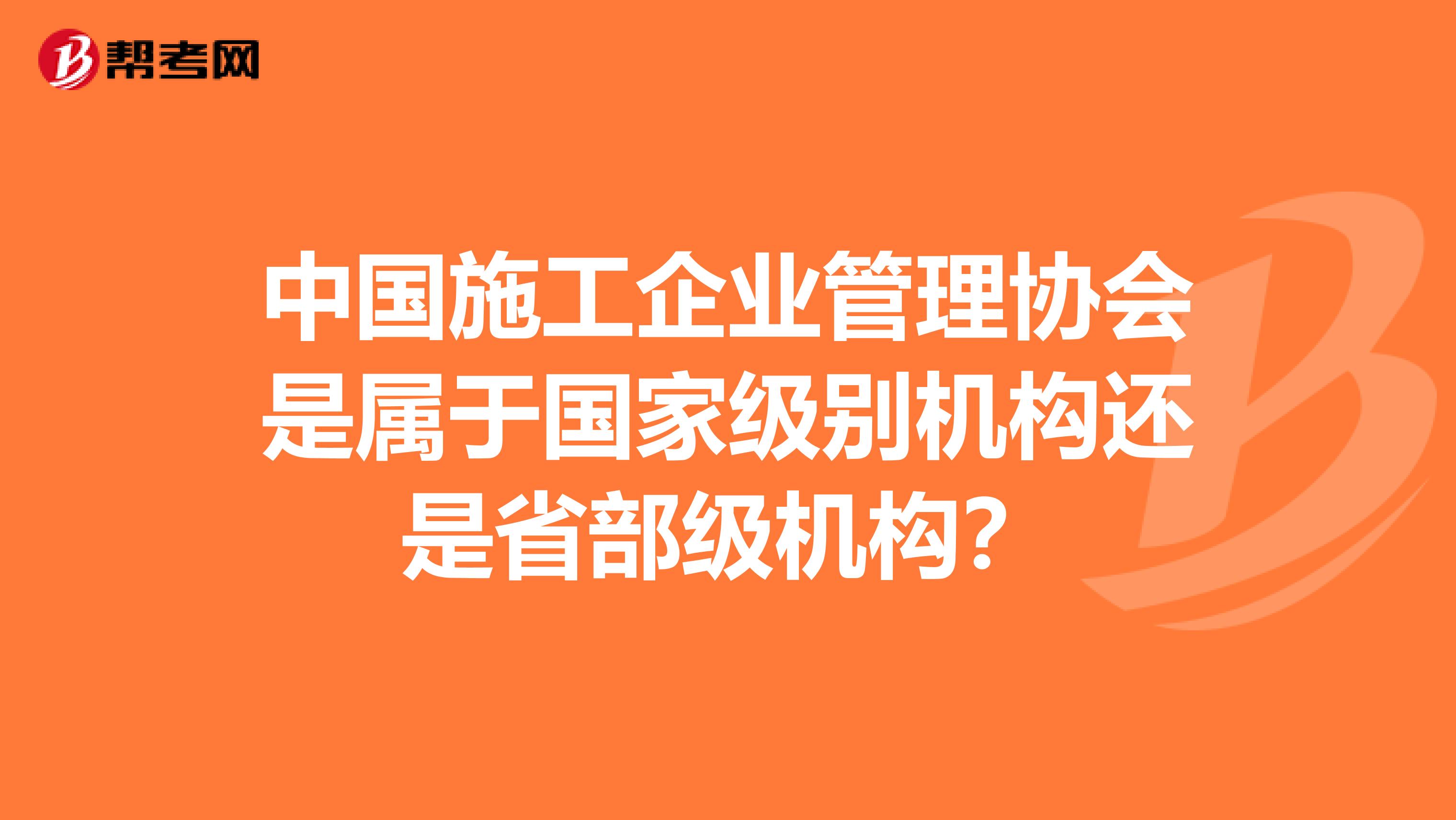 中国施工企业管理协会是属于国家级别机构还是省部级机构?