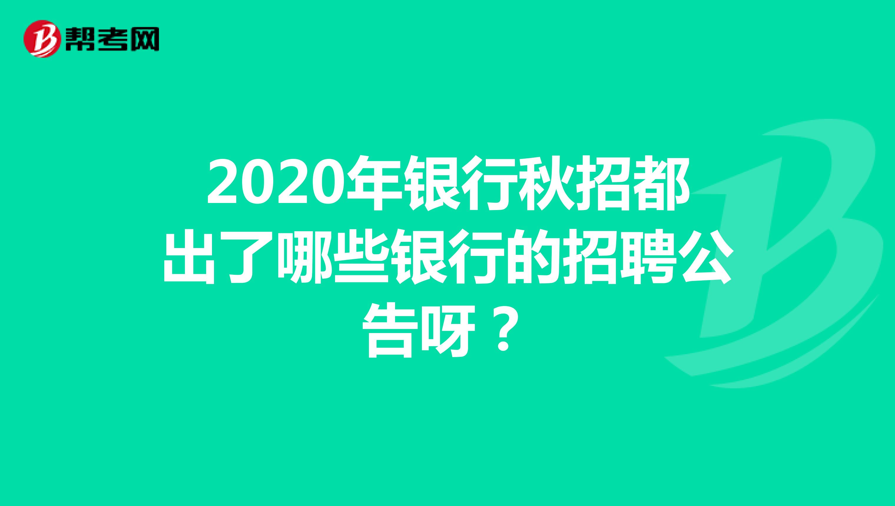 2020年银行秋招都出了哪些银行的招聘公告呀？