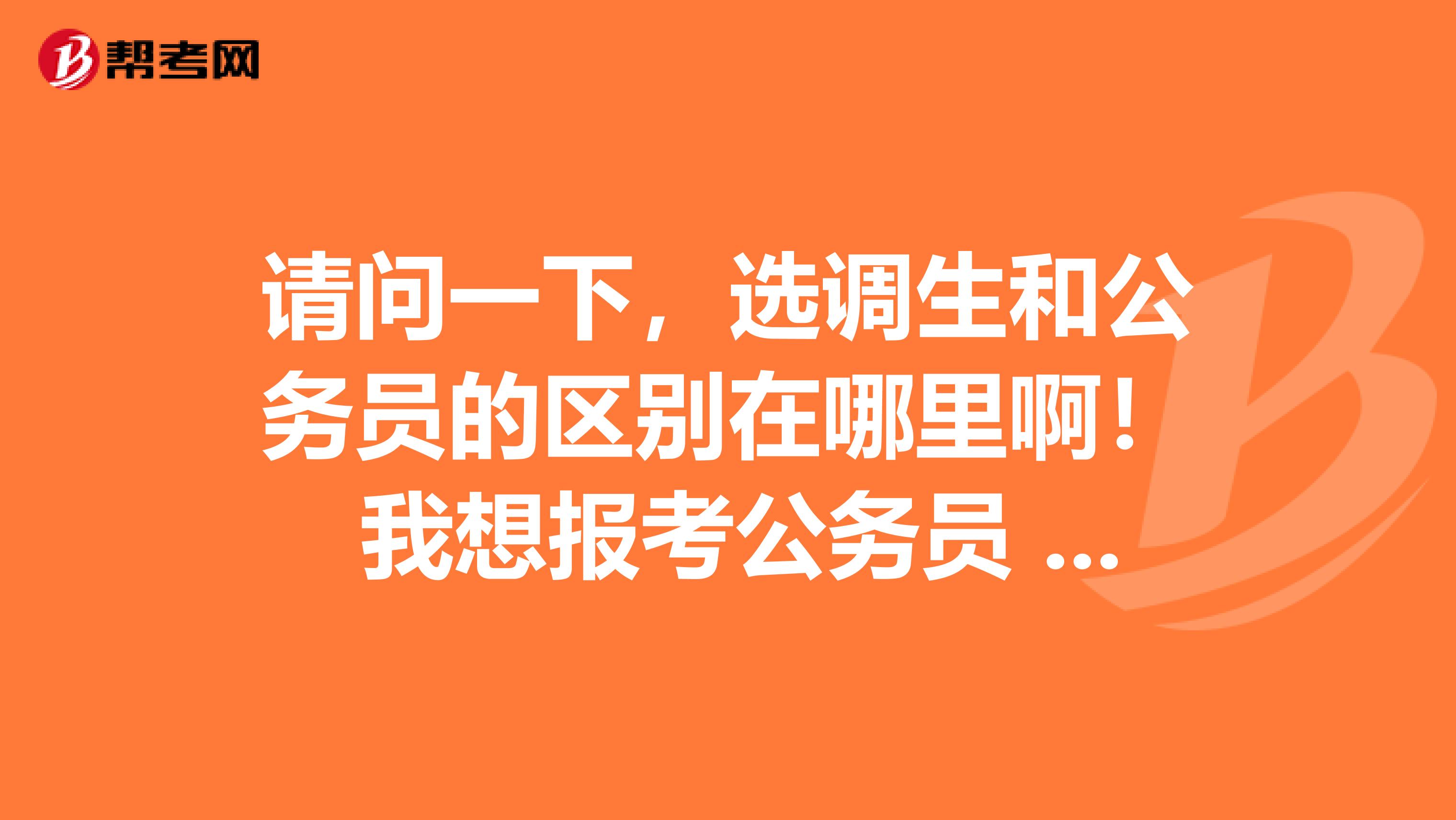 请问一下，选调生和公务员的区别在哪里啊！ 我想报考公务员 了解了解