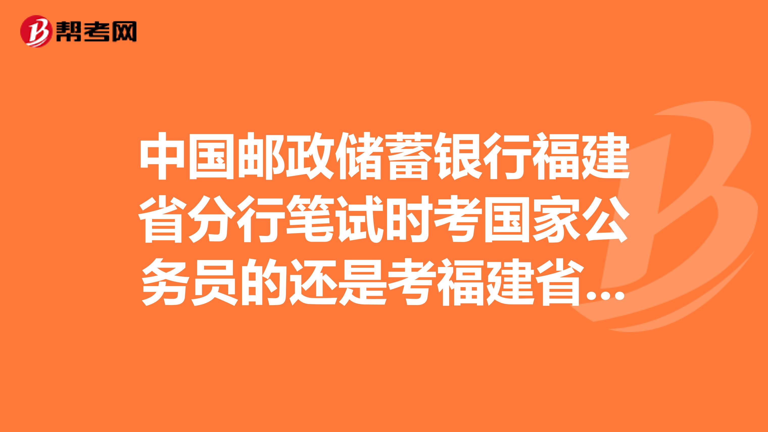 中国邮政储蓄银行福建省分行笔试时考国家公务员的还是考福建省公务员的行政能力测试