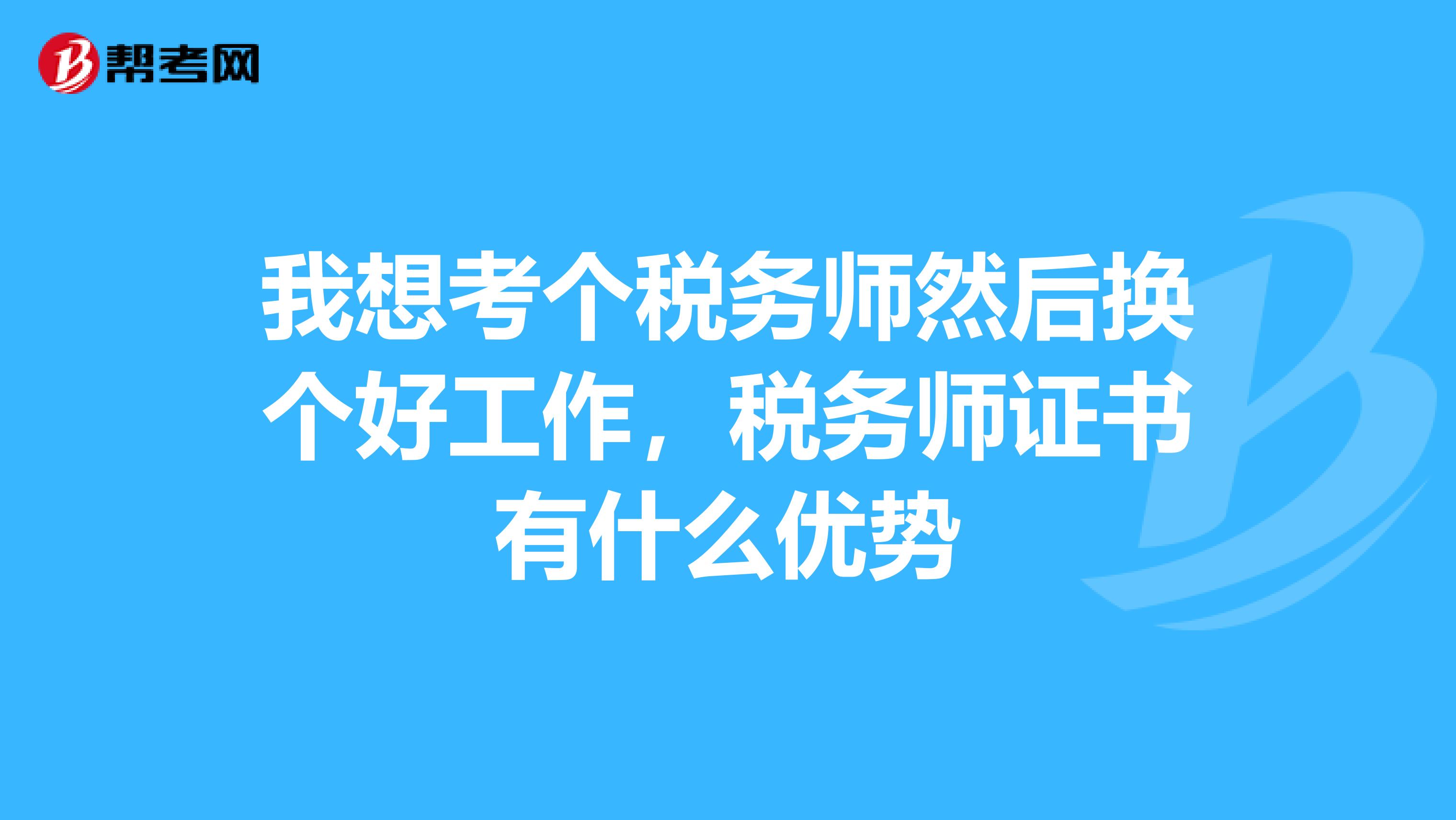 我想考个税务师然后换个好工作，税务师证书有什么优势