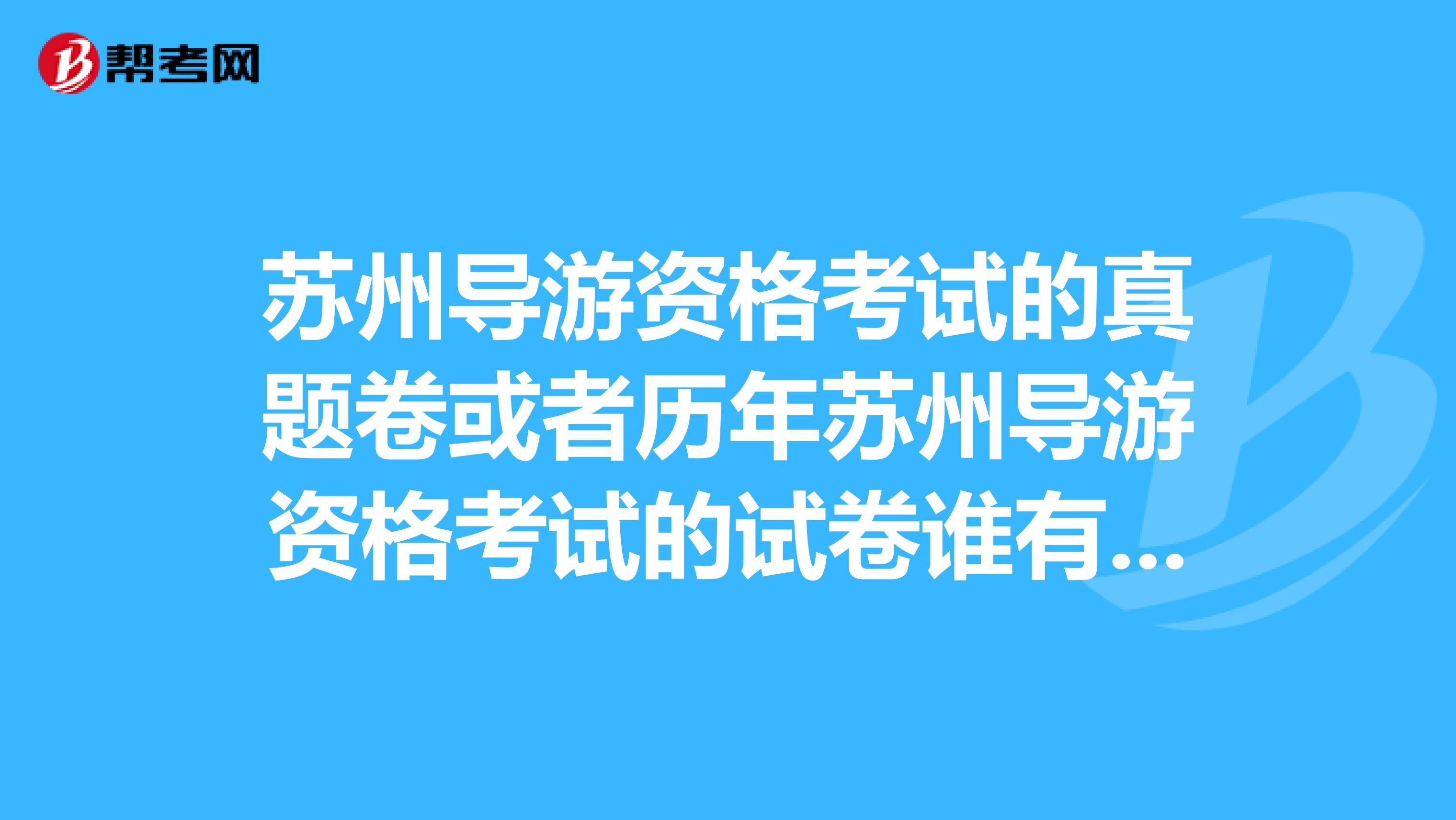 苏州导游资格考试的真题卷或者历年苏州导游资格考试的试卷谁有？急求拜托各位大神