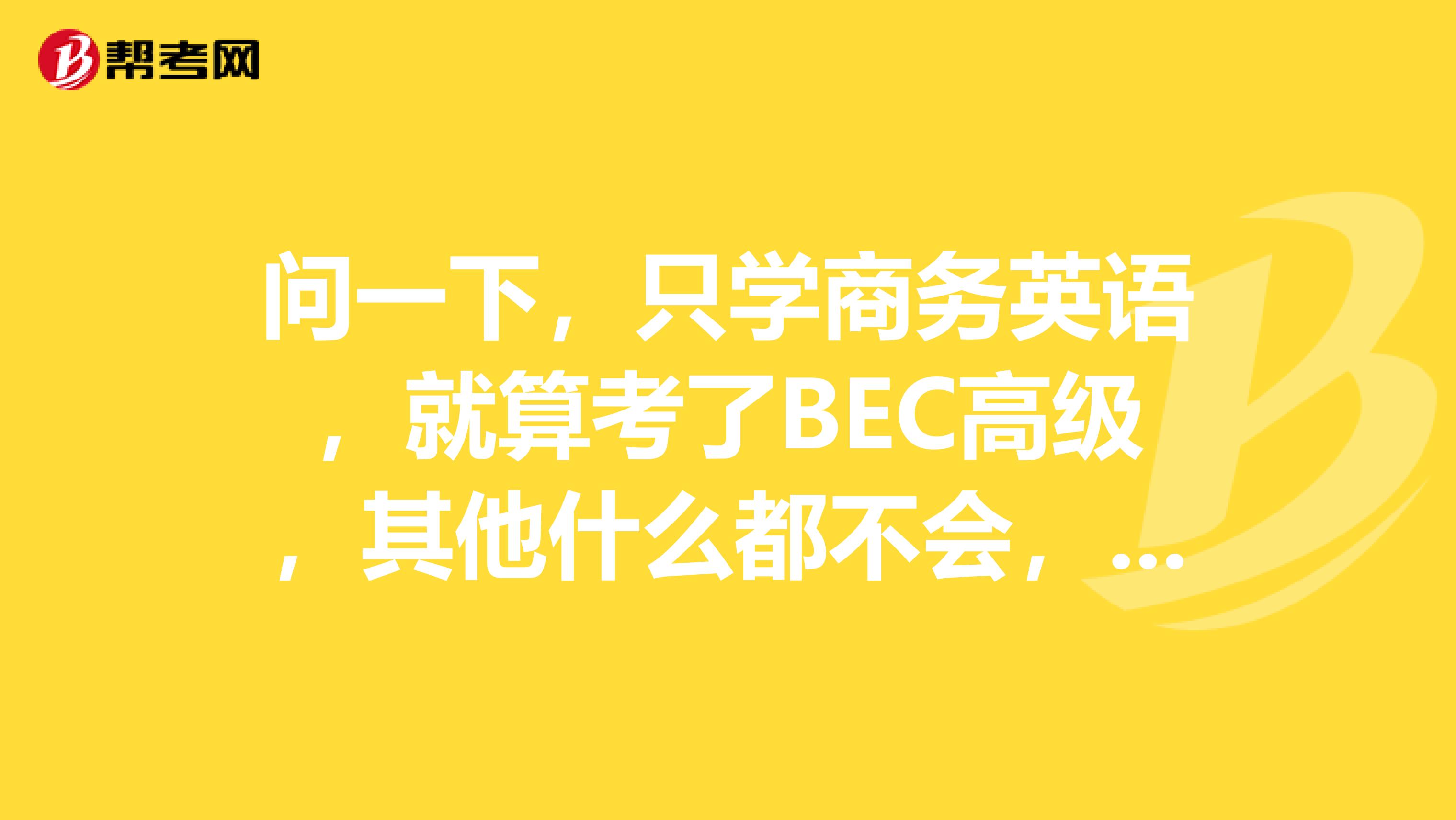 问一下,只学商务英语,就算考了BEC高级,其他什么都不会,能找什么工作