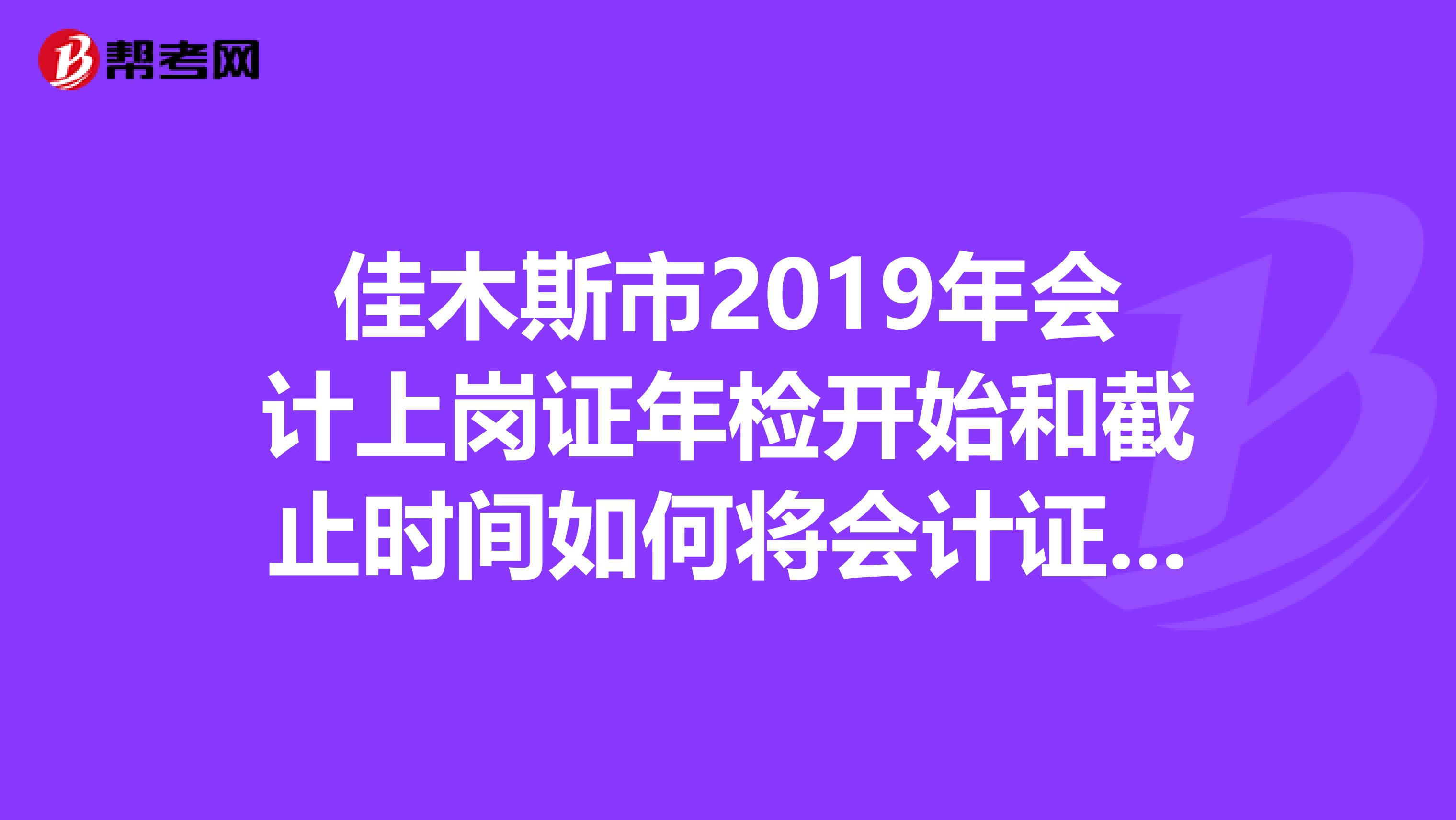 佳木斯市2019年会计上岗证年检开始和截止时间如何将会计证转到外省，需要什么手续与程序？