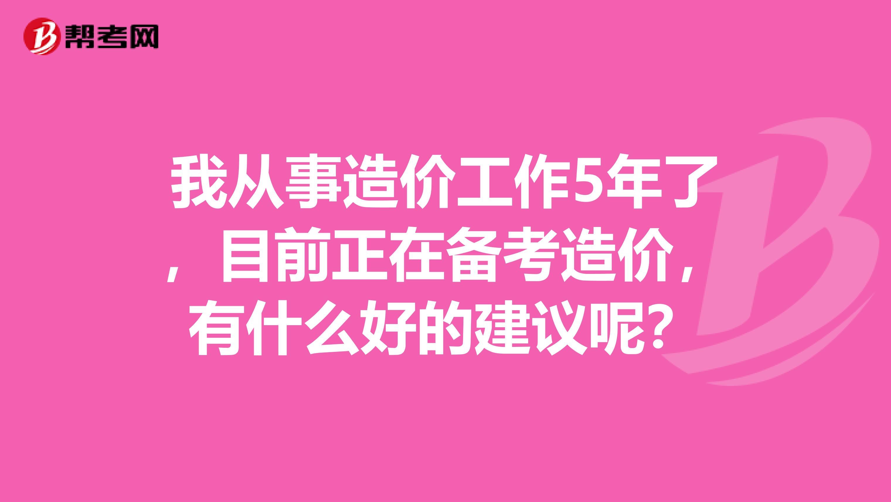 我从事造价工作5年了，目前正在备考造价，有什么好的建议呢？