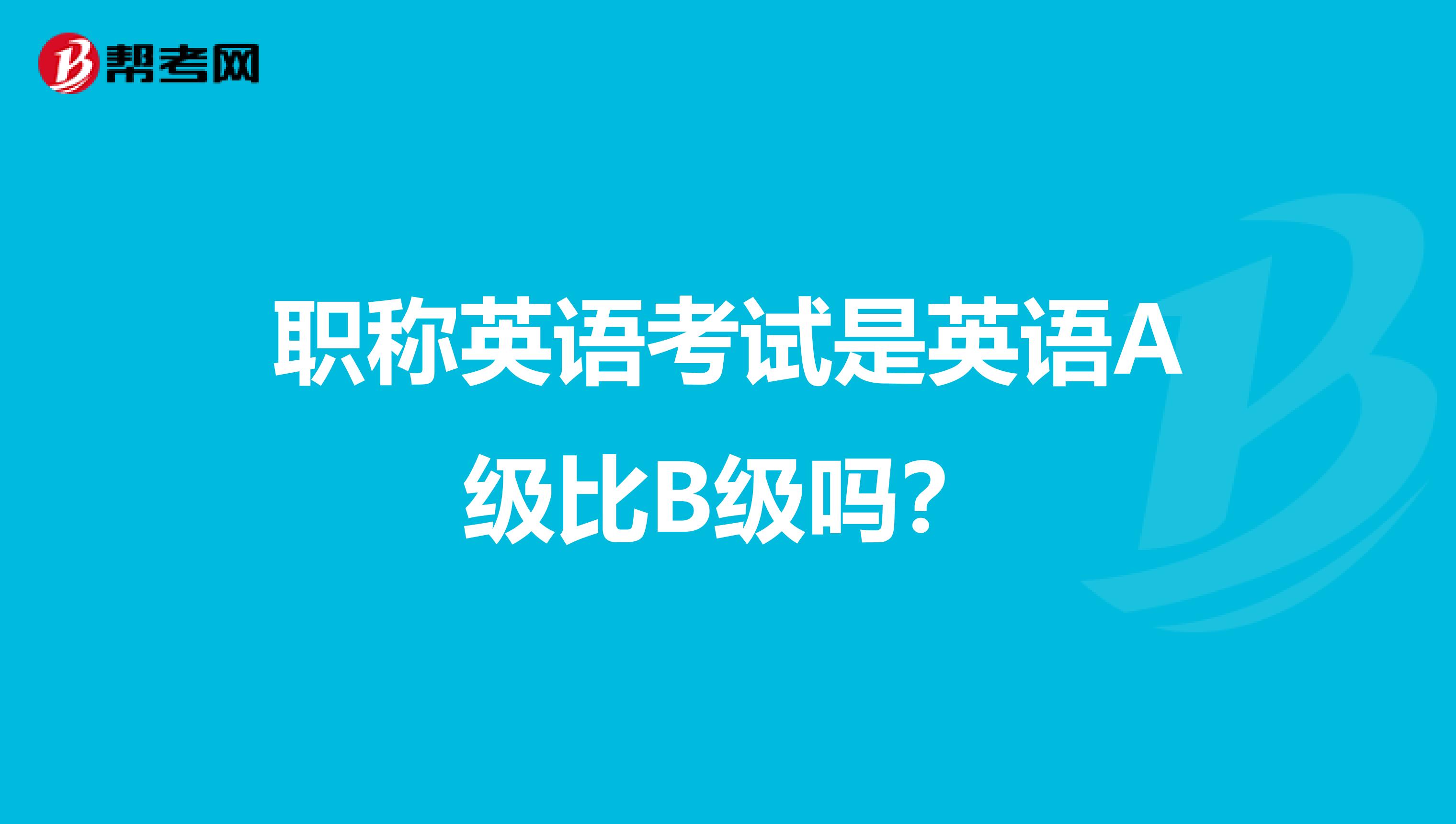 职称英语考试是英语A级比B级吗？