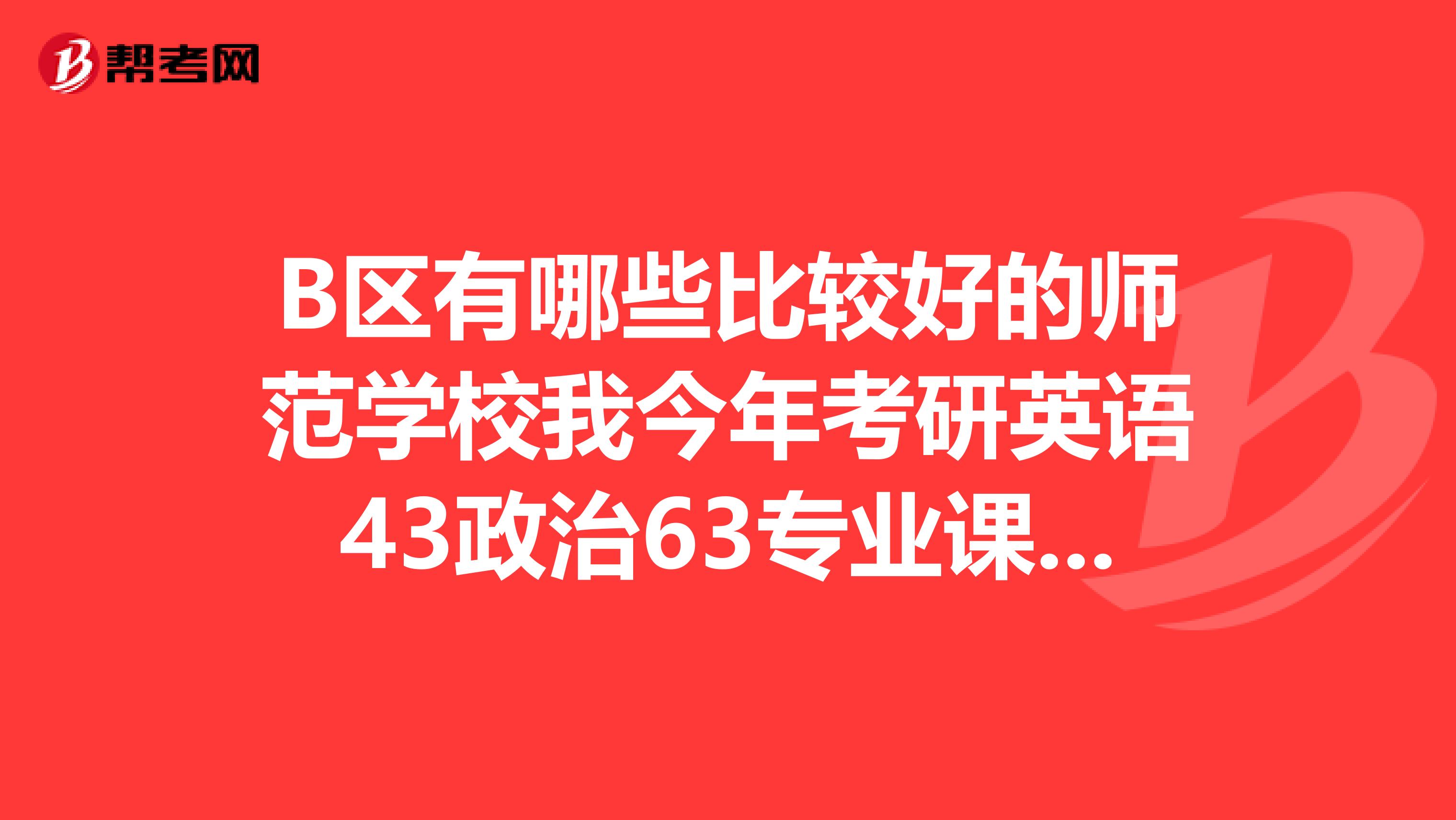 B区有哪些比较好的师范学校我今年考研英语43政治63专业课223我想问问自己能调剂到B区吗?