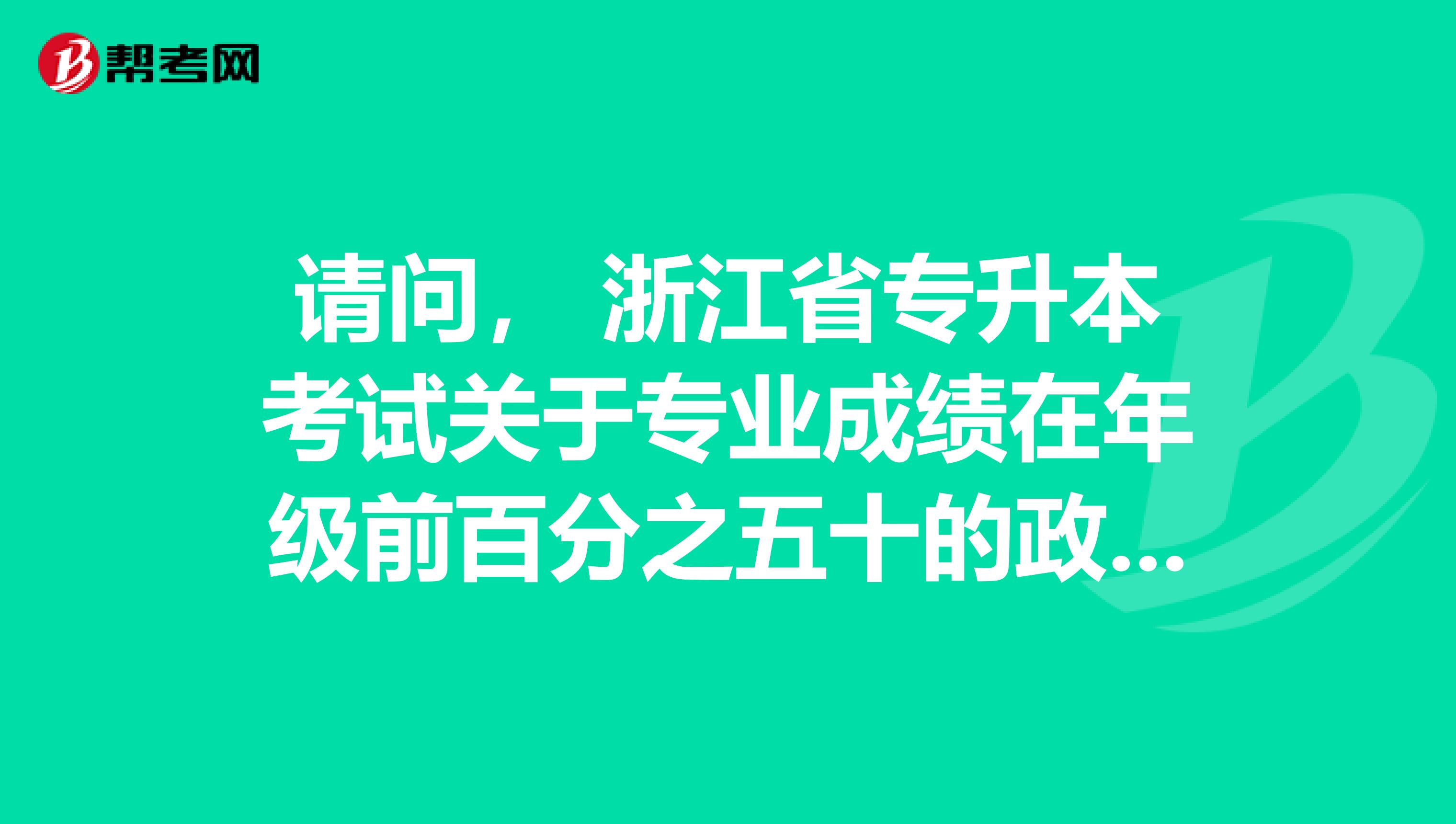 请问, 浙江省专升本考试关于专业成绩在年级前百分之五十的政策会不会改变?求具体分析。