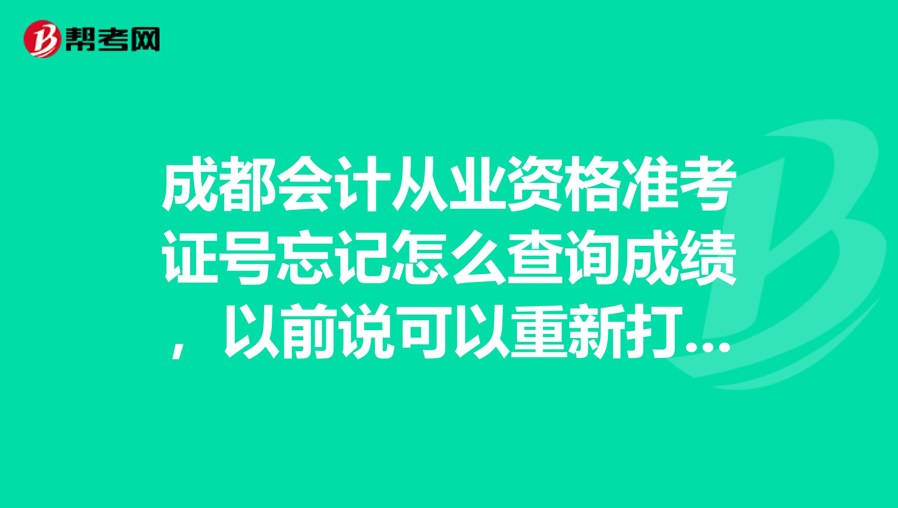 成都会计从业资格准考证号忘记怎么查询成绩，以前说可以重新打印准考证好像不行啊。急