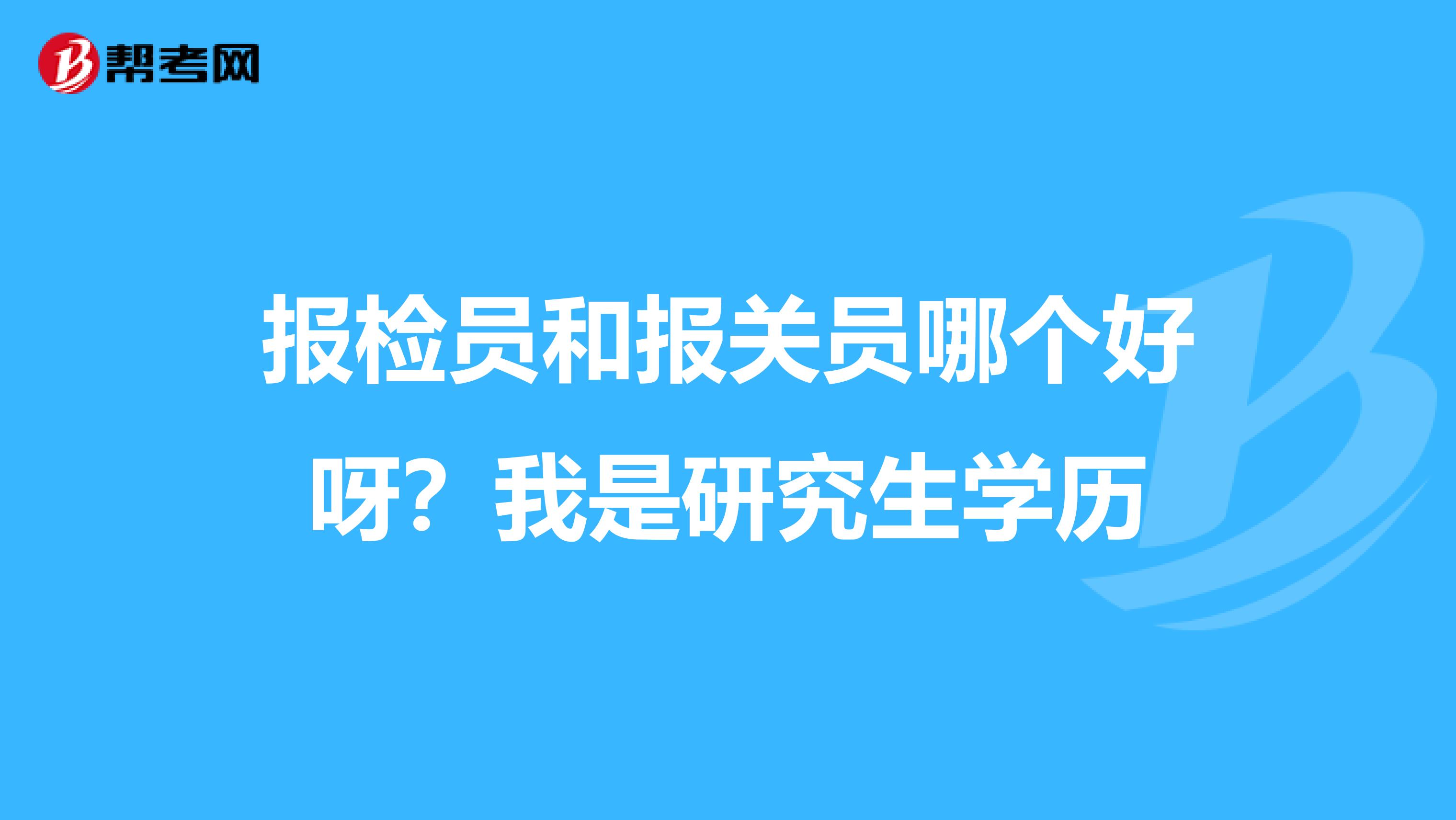 报检员和报关员哪个好呀?我是研究生学历