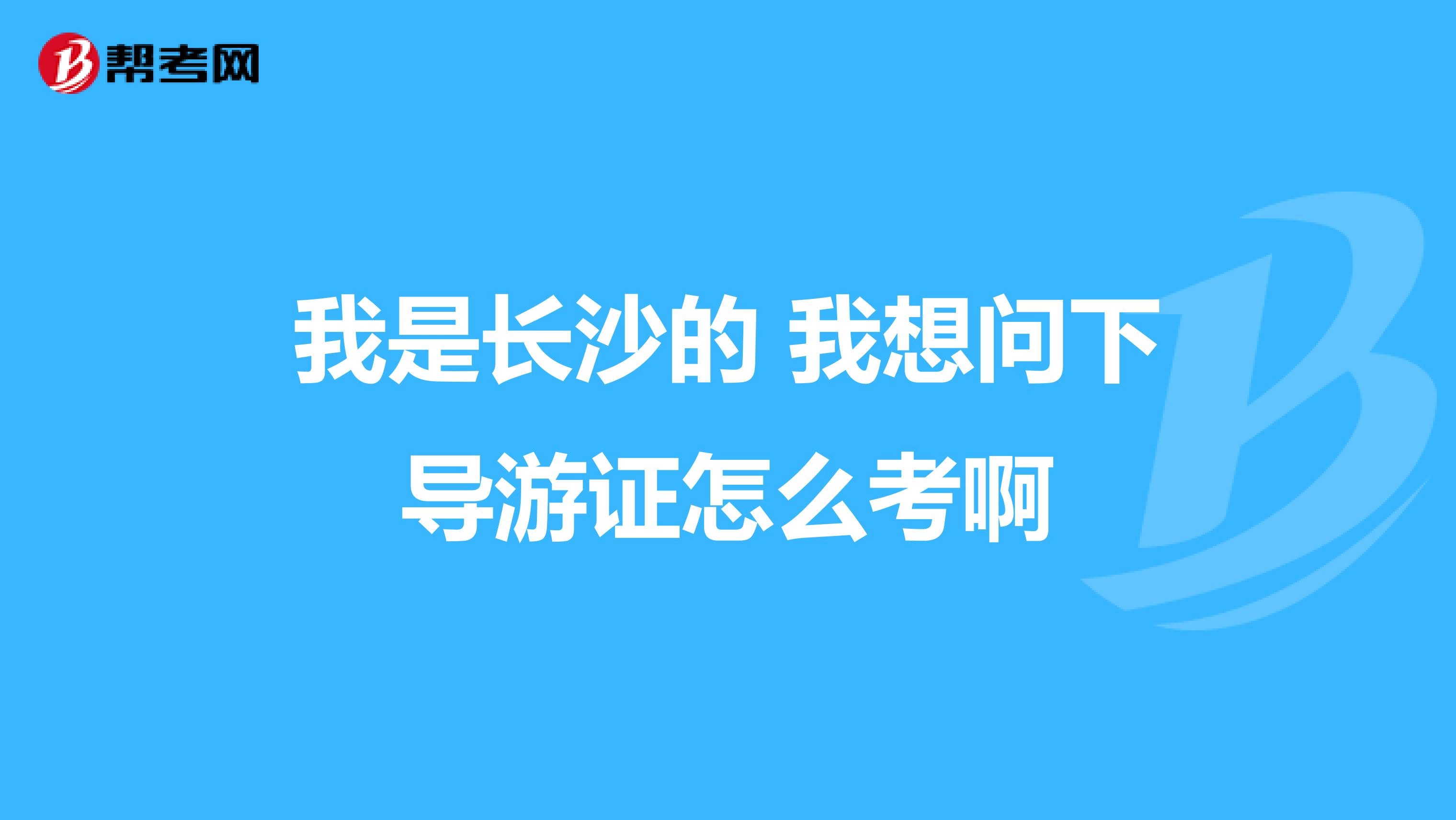 我是长沙的 我想问下导游证怎么考啊