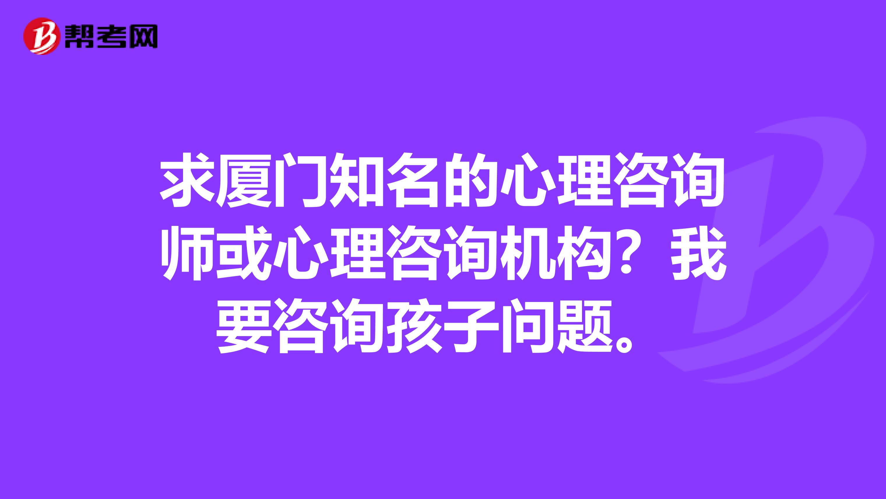 求厦门知名的心理咨询师或心理咨询机构？我要咨询孩子问题。