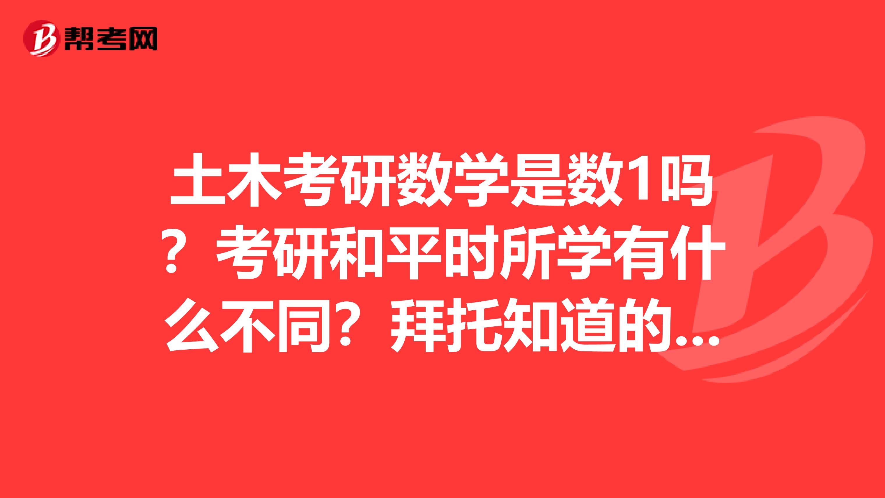 土木考研数学是数1吗？考研和平时所学有什么不同？拜托知道的说说，谢谢