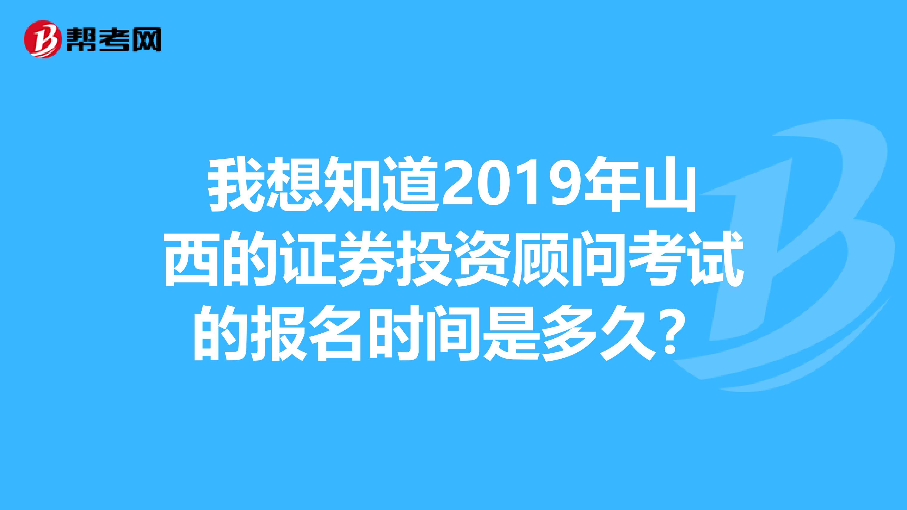 我想知道2019年山西的证券投资顾问考试的报名时间是多久?
