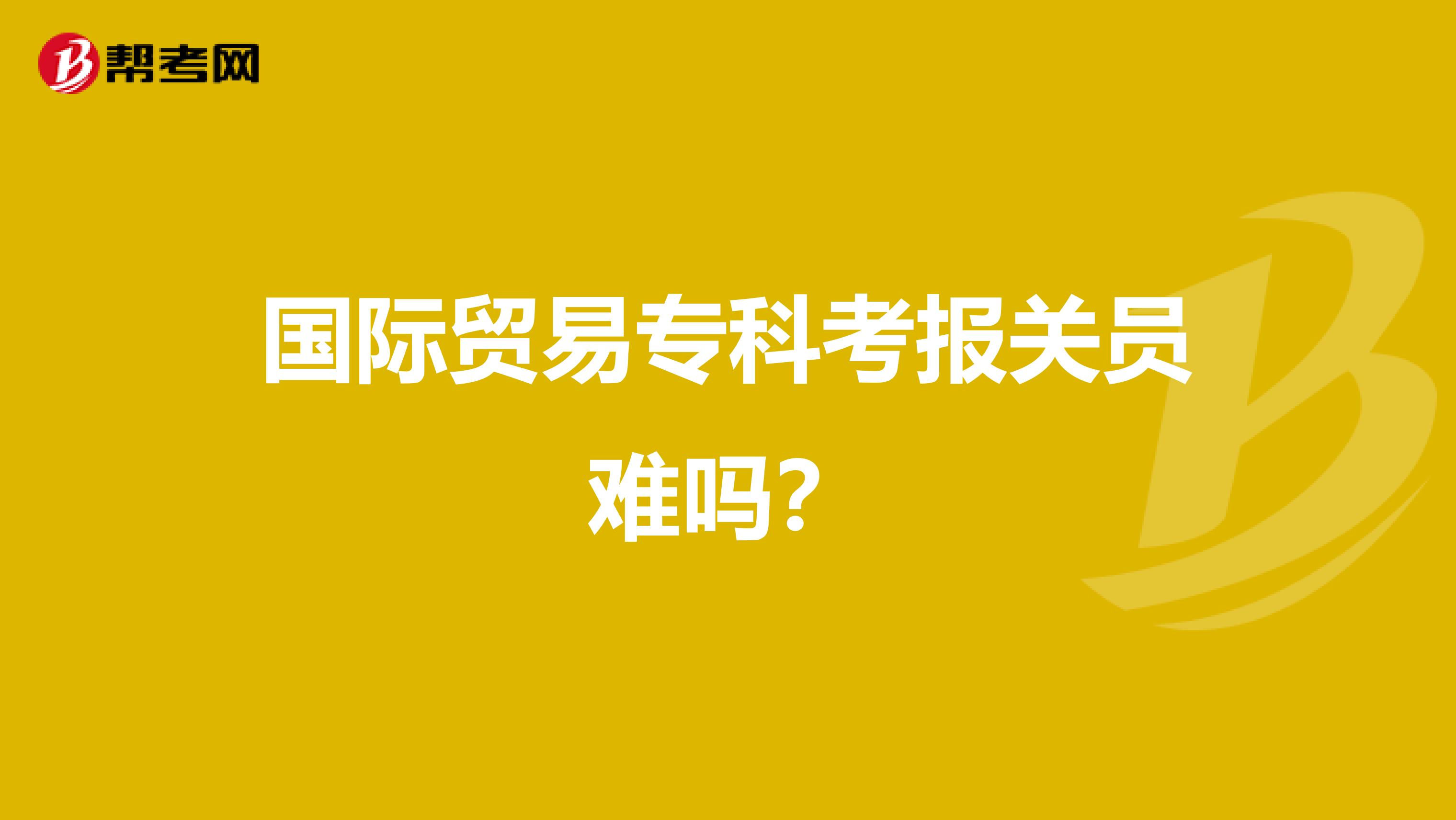 国际贸易专科考报关员难吗？