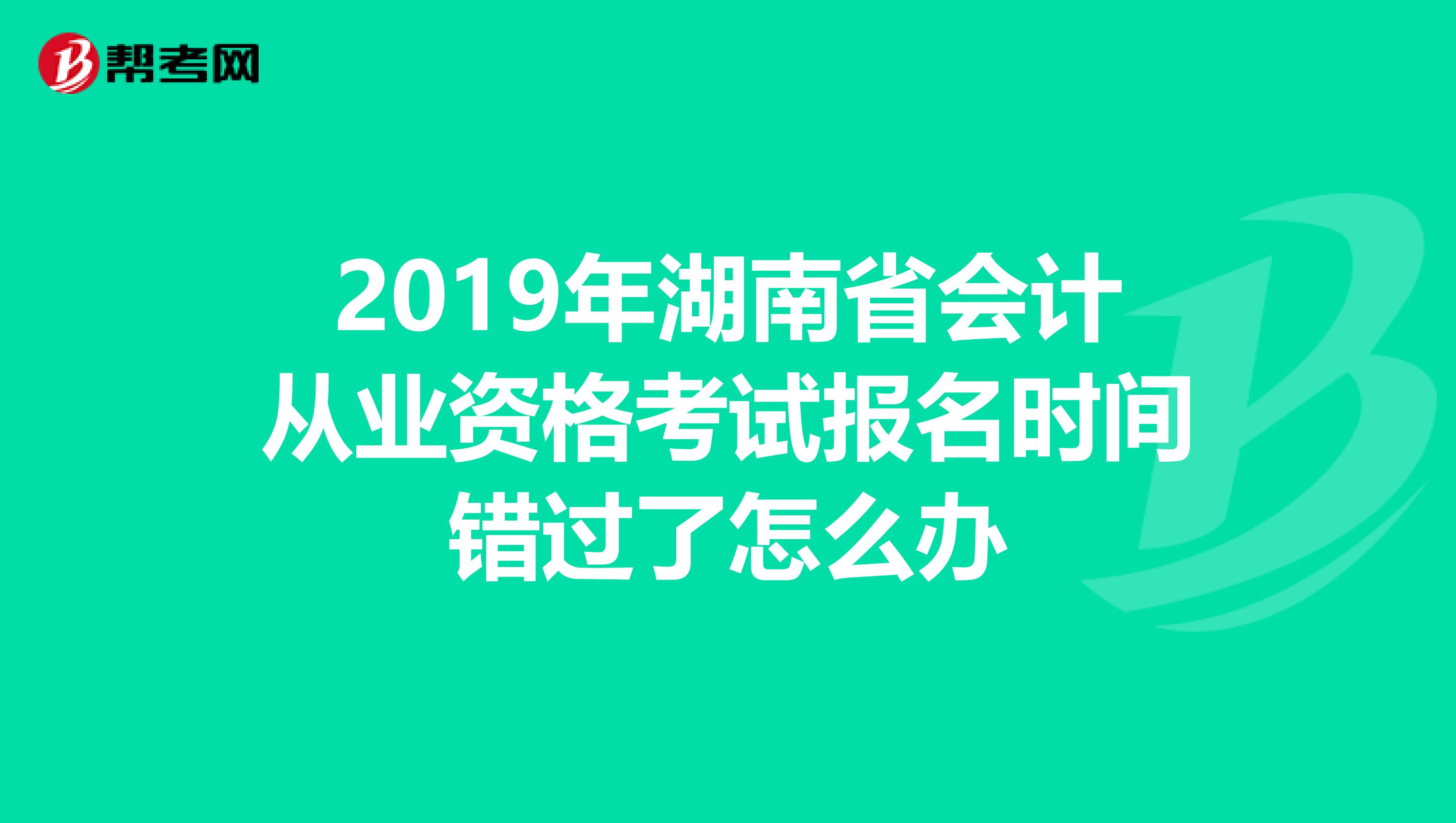 2019年湖南省会计从业资格考试报名时间错过了怎么办