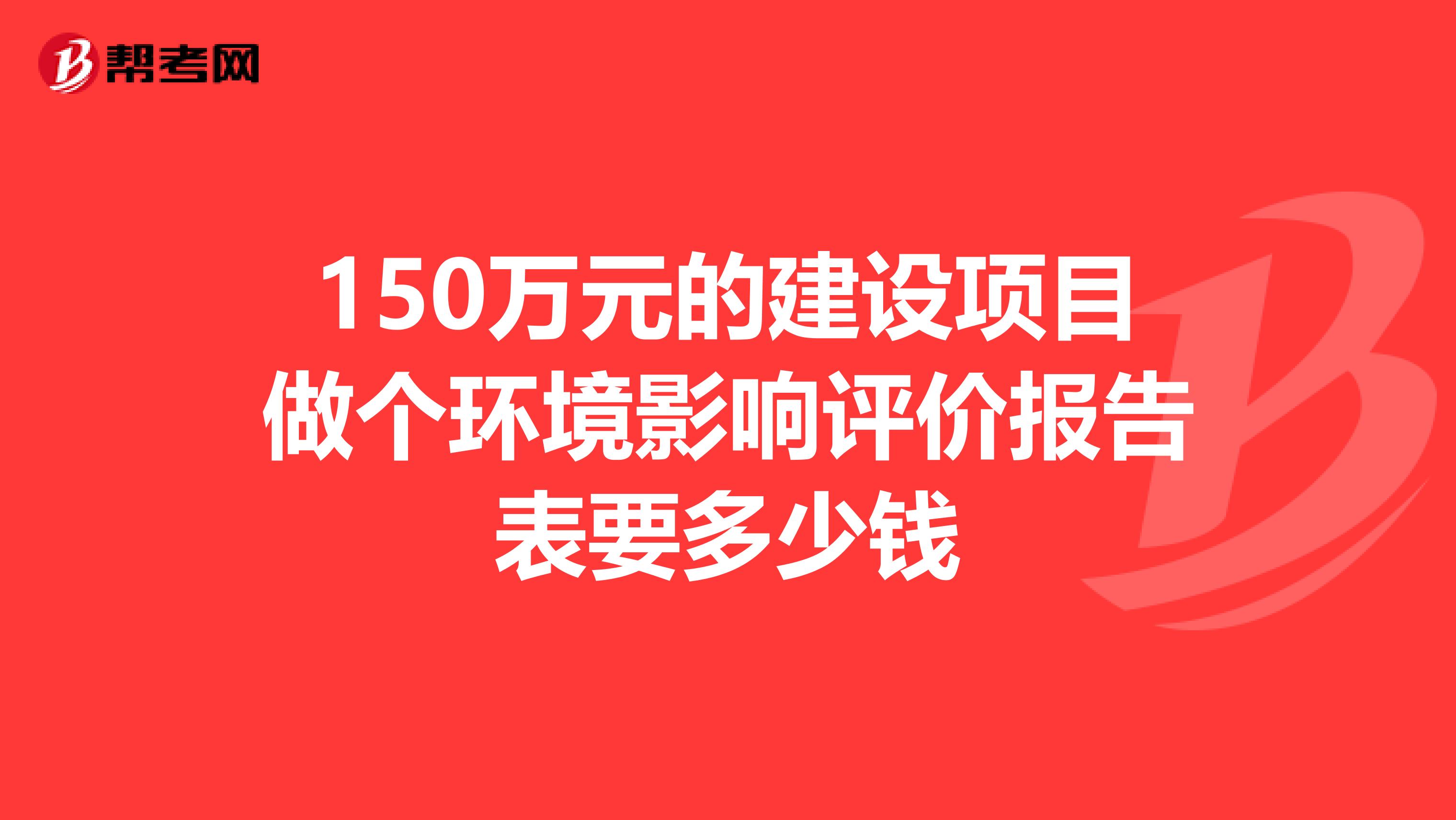 150万元的建设项目做个环境影响评价报告表要多少钱