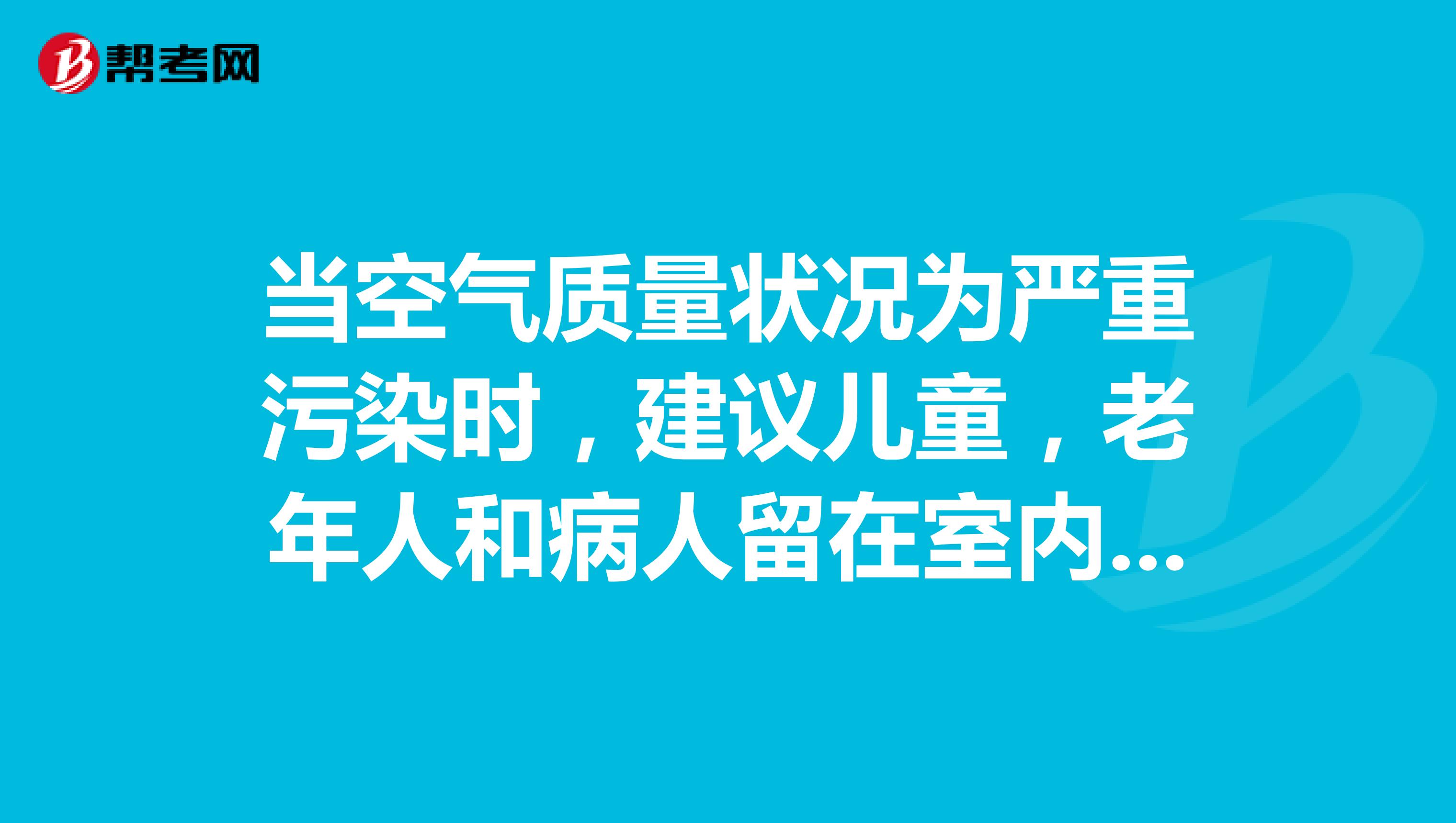 当空气质量状况为严重污染时，建议儿童，老年人和病人留在室内，避免