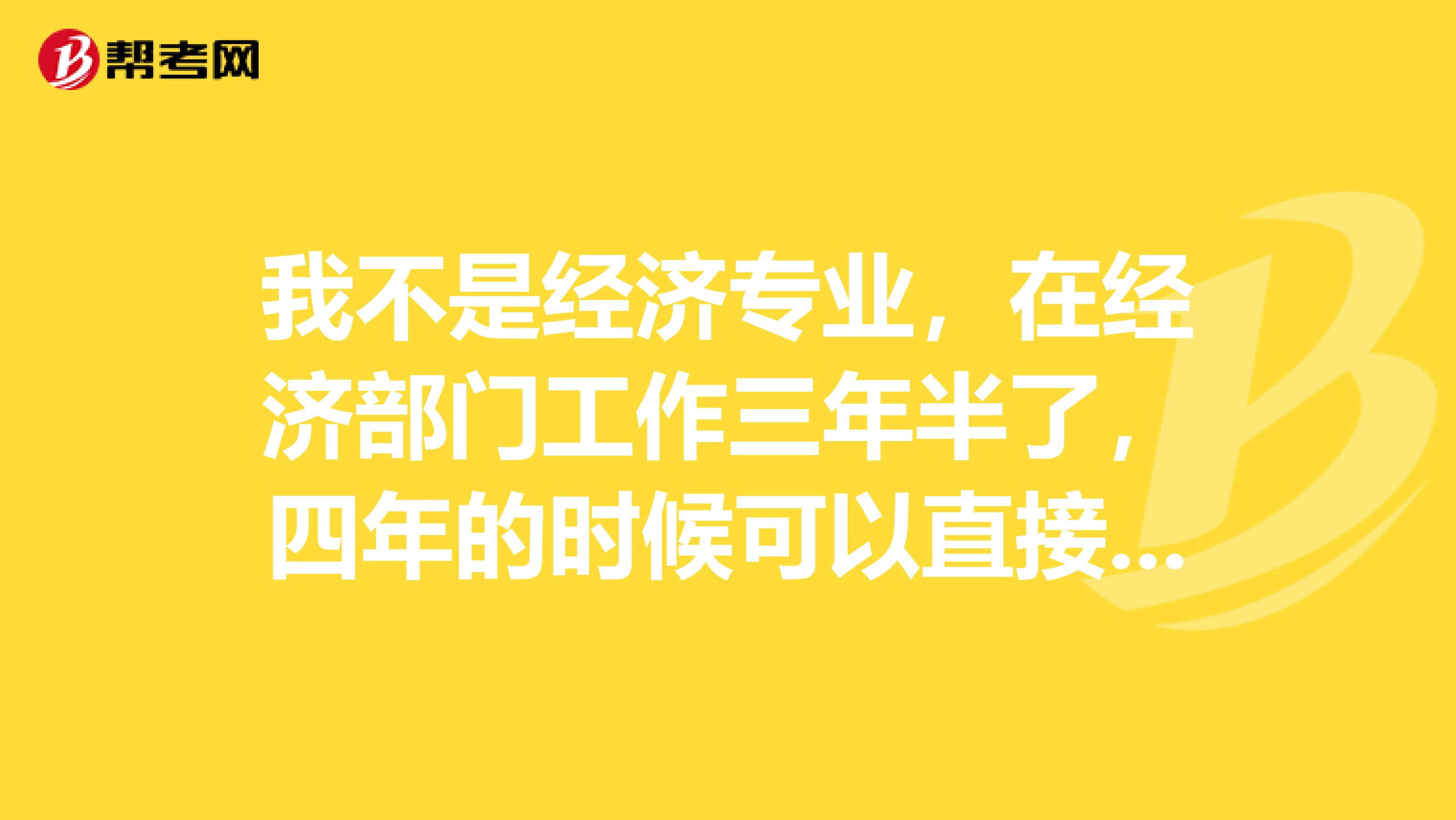 我不是经济专业，在经济部门工作三年半了，四年的时候可以直接考中级经济师吗？还是跨专业的必须先考初级