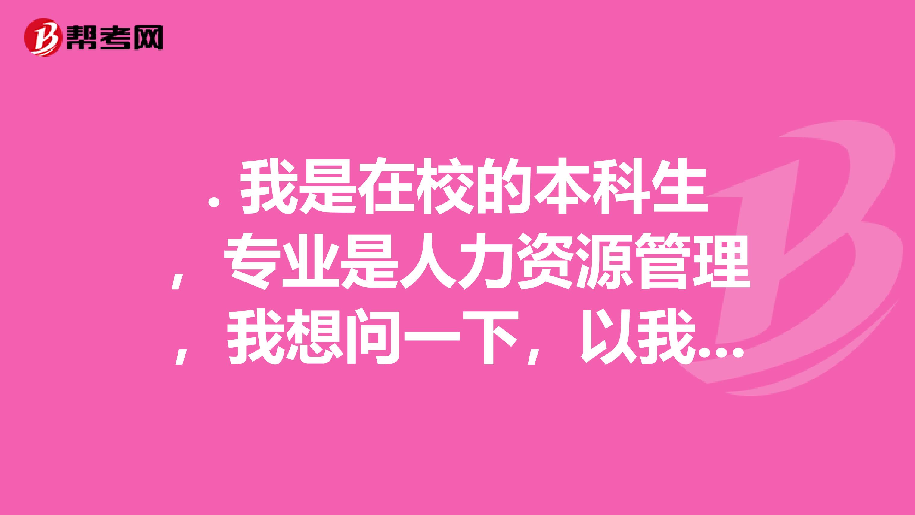 . 我是在校的本科生,专业是人力资源管理,我想问一下,以我现在的条件可以考取企业人力资源管理师的证书吗???