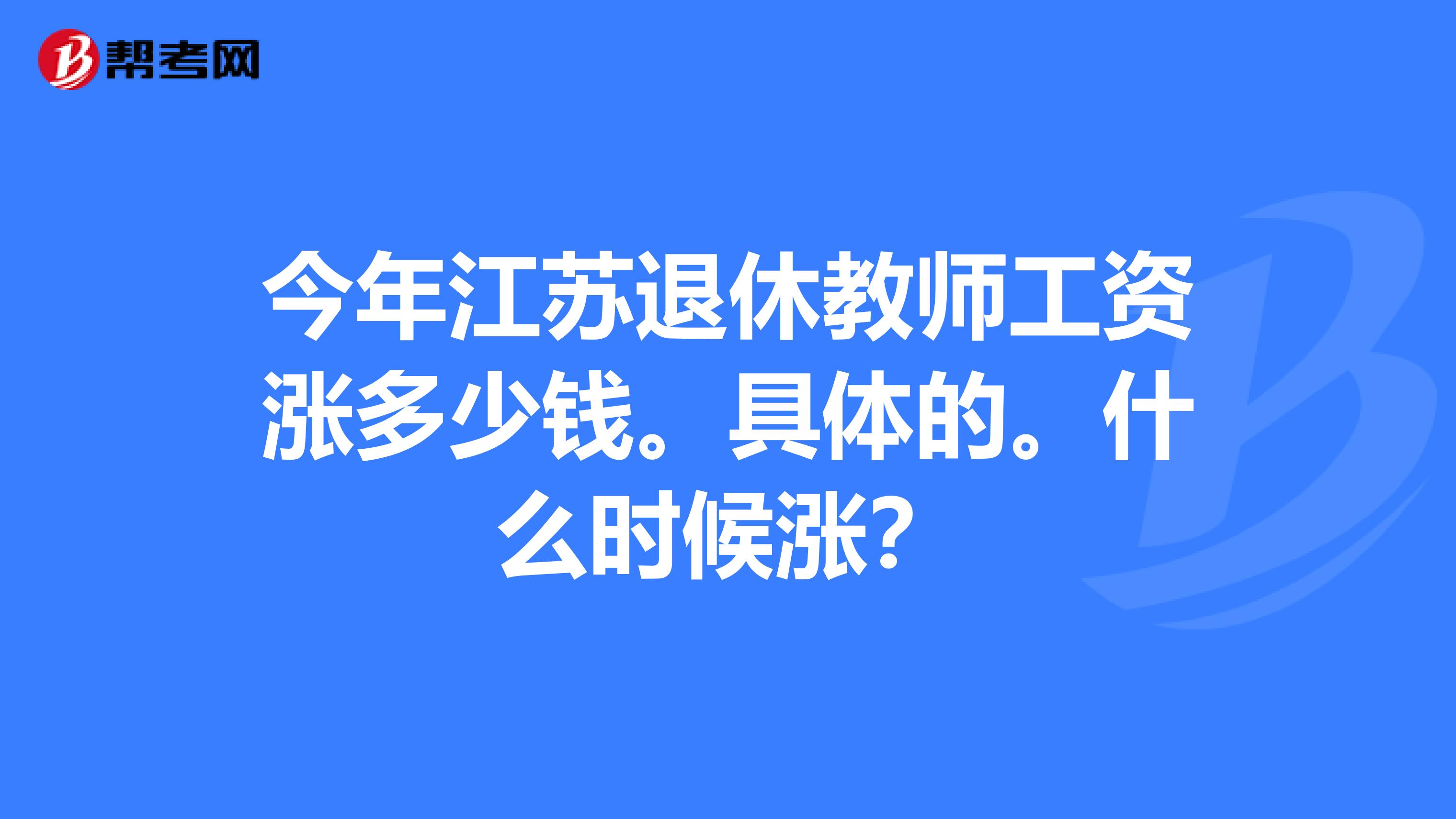 今年江苏退休教师工资涨多少钱。具体的。什么时候涨？