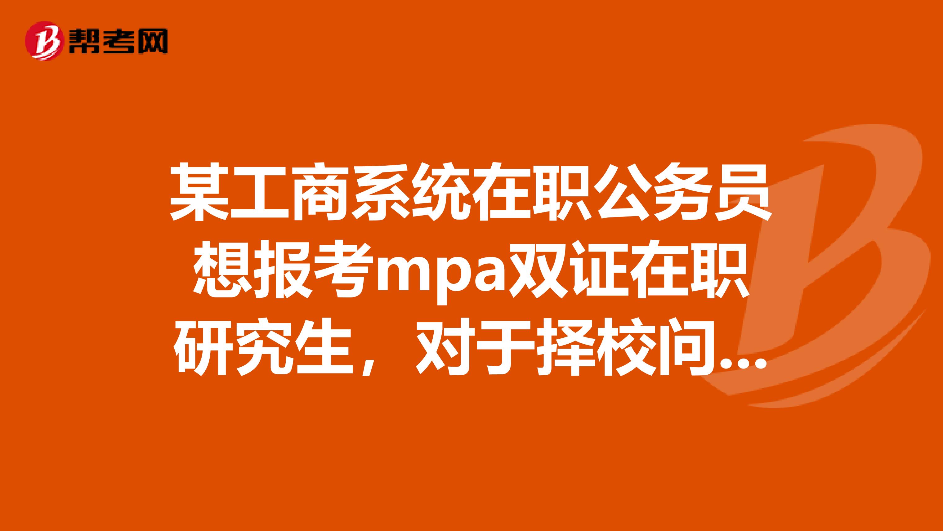 某工商系统在职公务员想报考mpa双证在职研究生,对于择校问题请高手帮忙