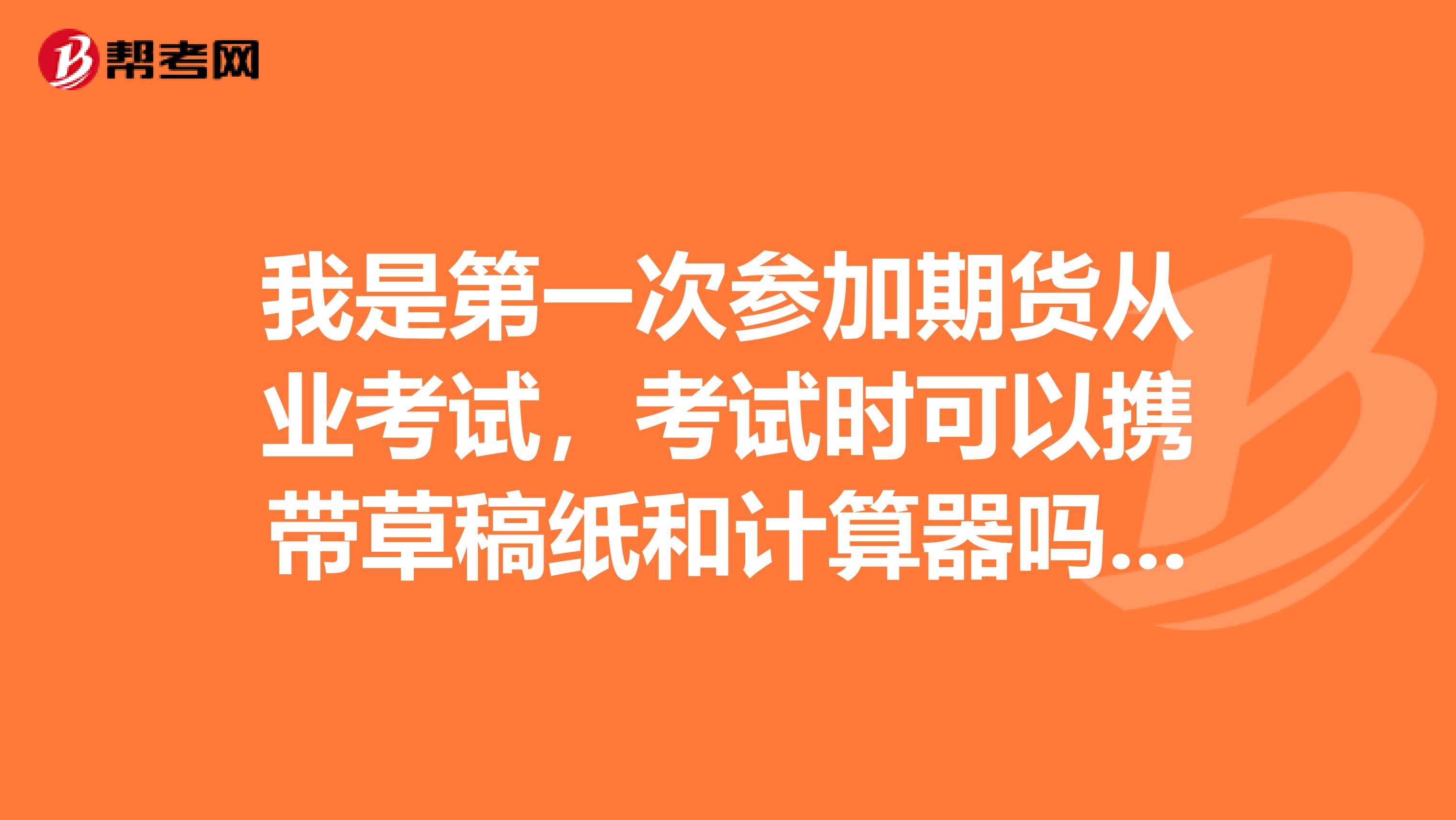 我是第一次参加期货从业考试,考试时可以携带草稿纸和计算器吗?