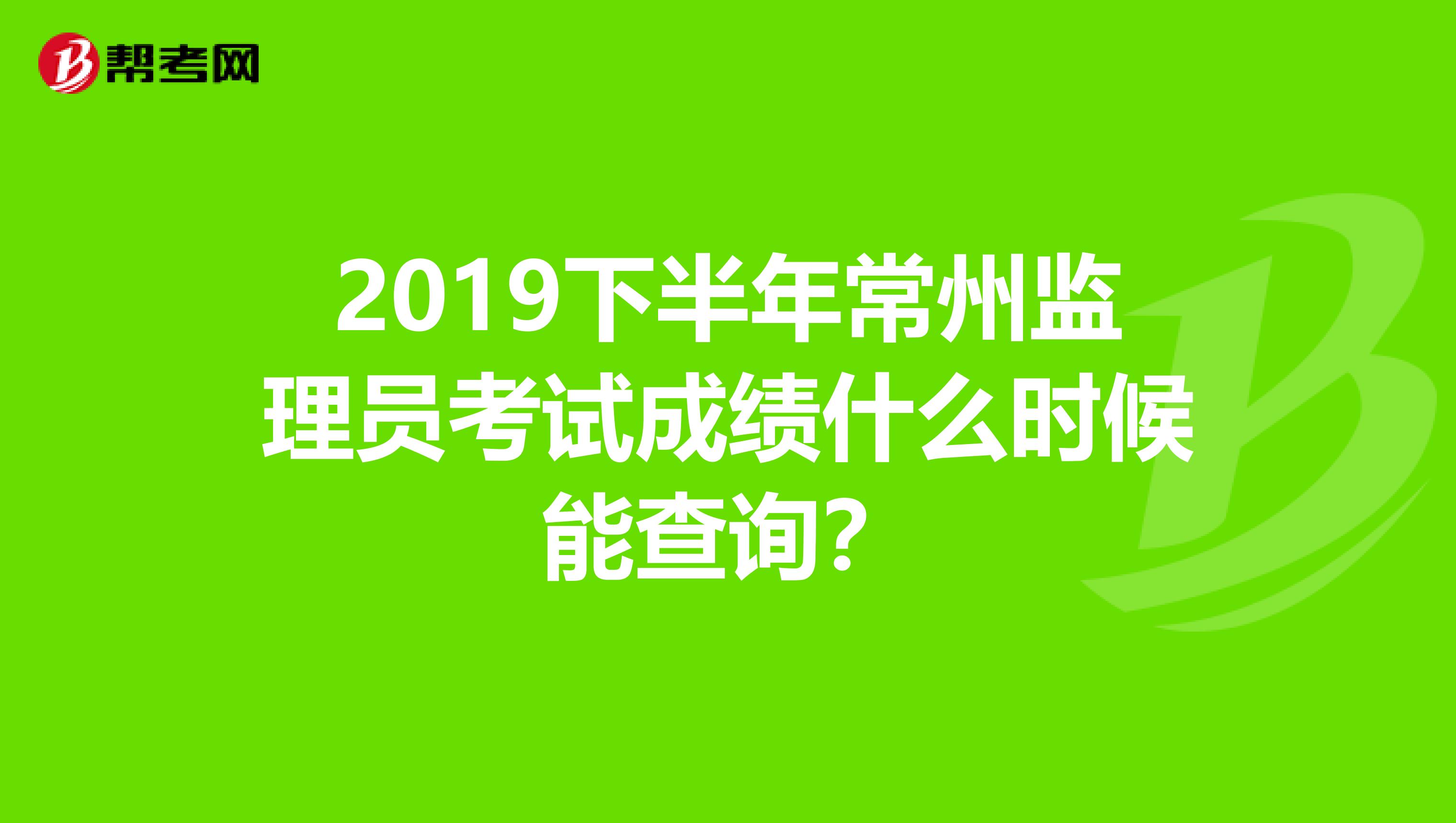 2019下半年常州监理员考试成绩什么时候能查询?