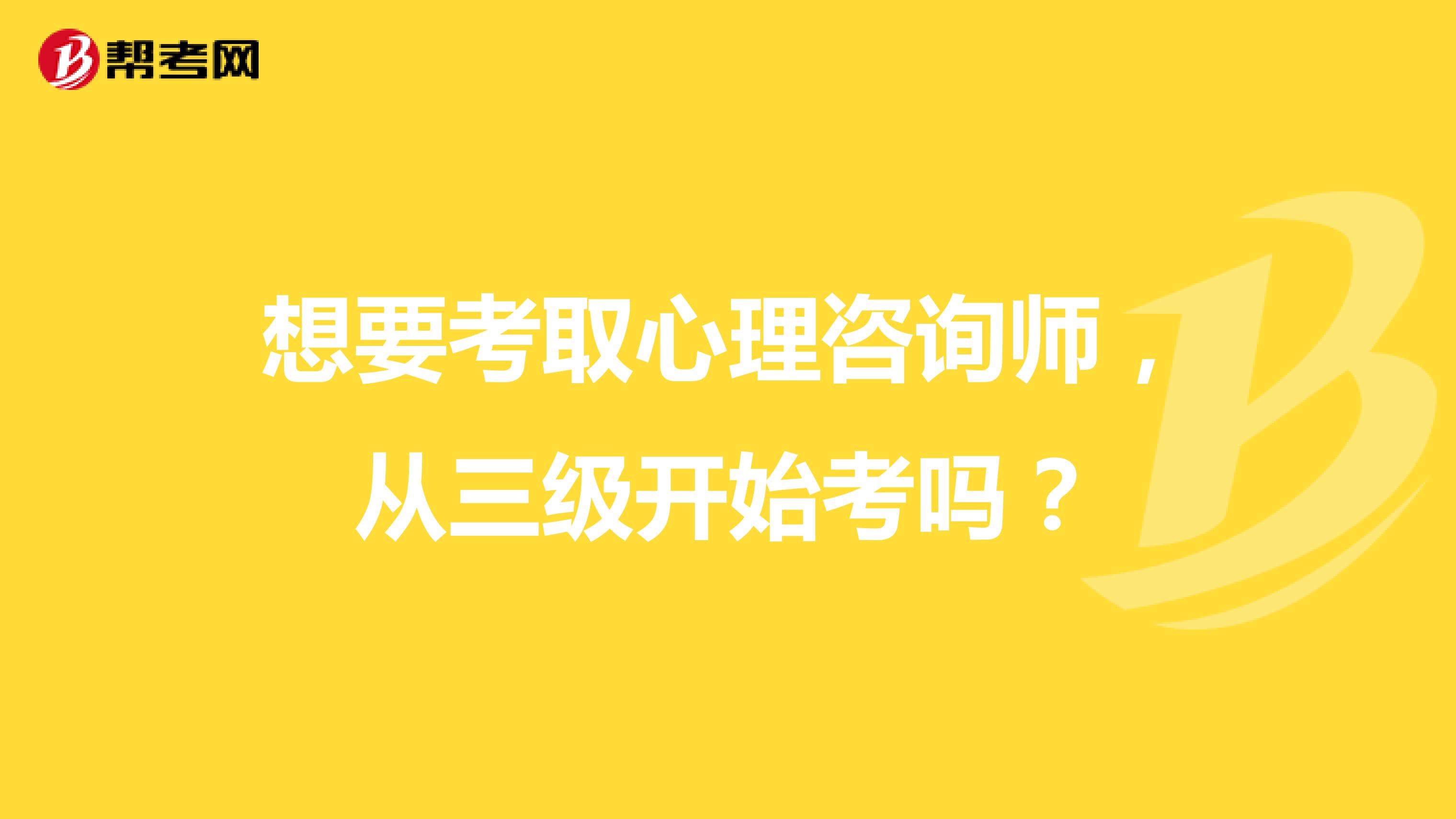 想要考取心理咨询师，从三级开始考吗？