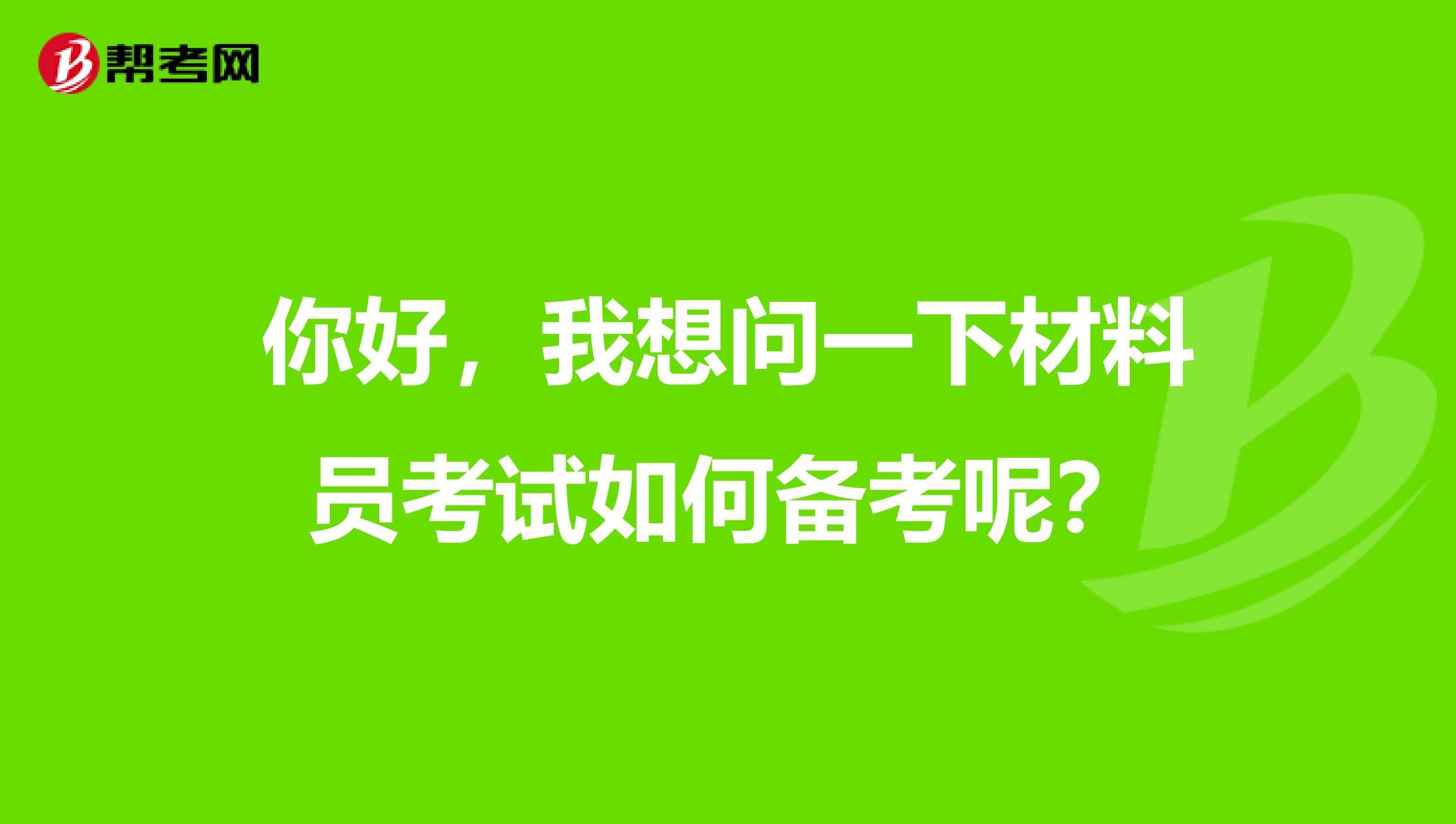 你好，我想问一下材料员考试如何备考呢？