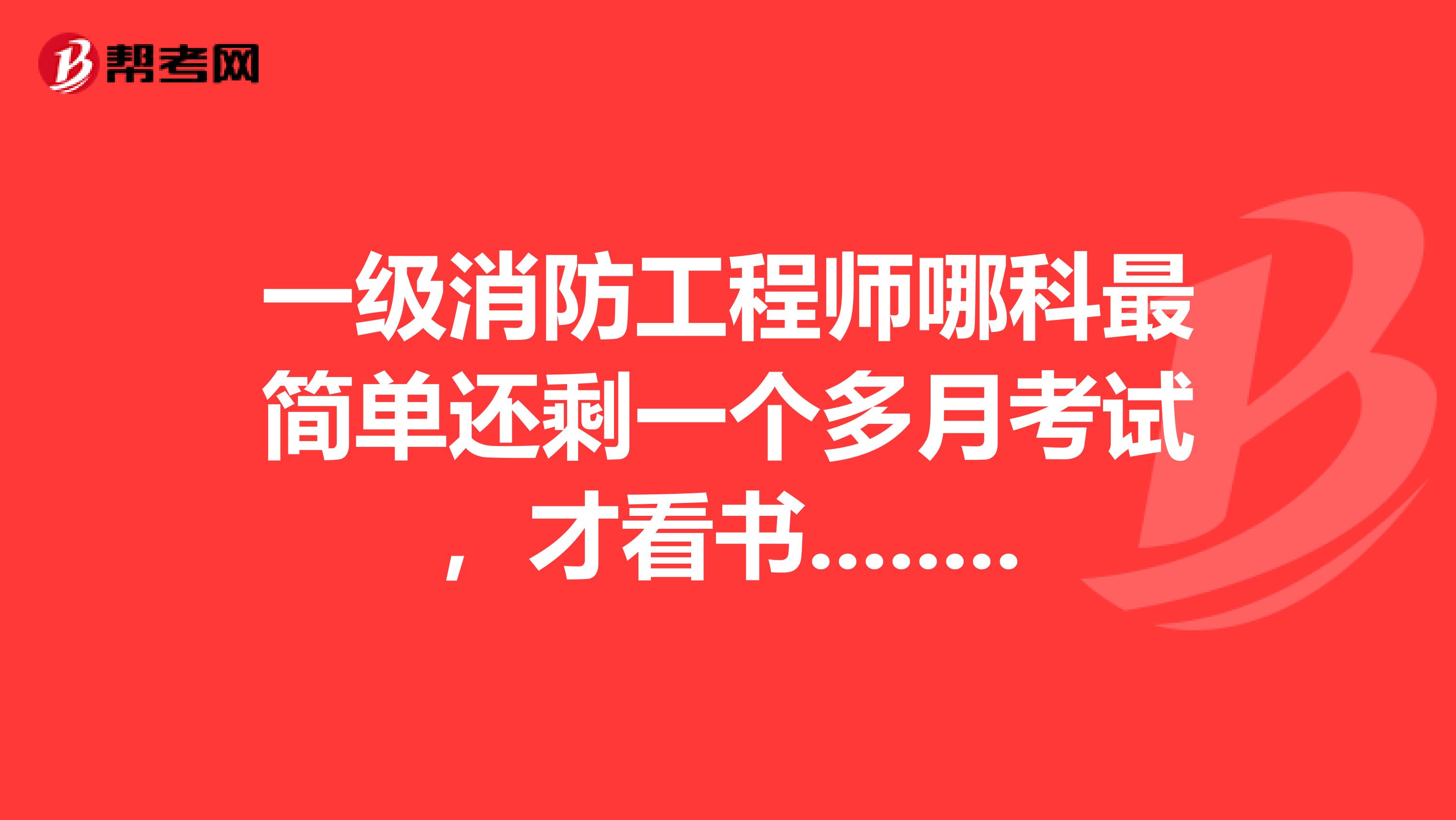 一级消防工程师哪科最简单还剩一个多月考试,才看书......请问有没有好的建议可以参考下........