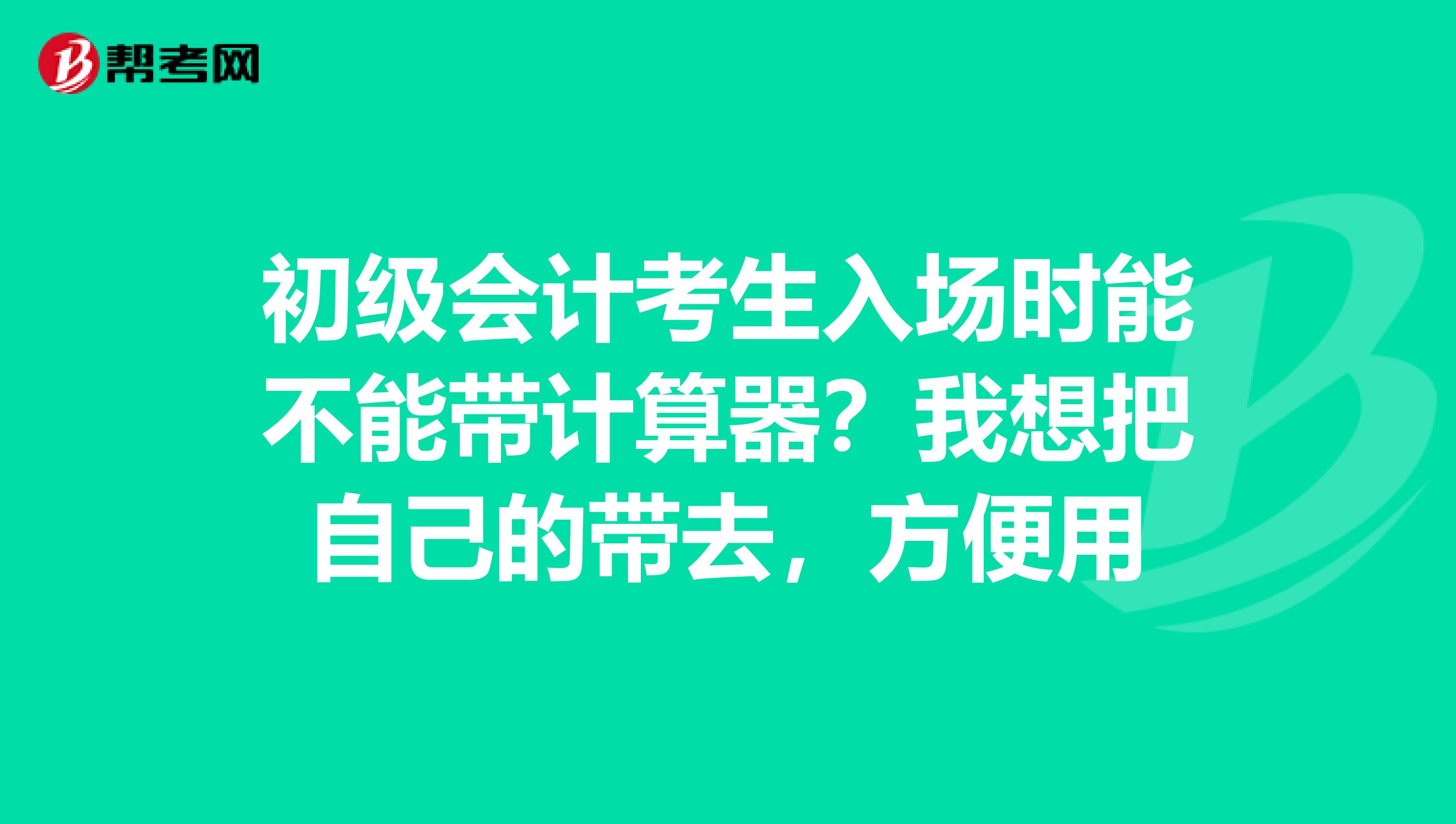 初级会计考生入场时能不能带计算器？我想把自己的带去，方便用