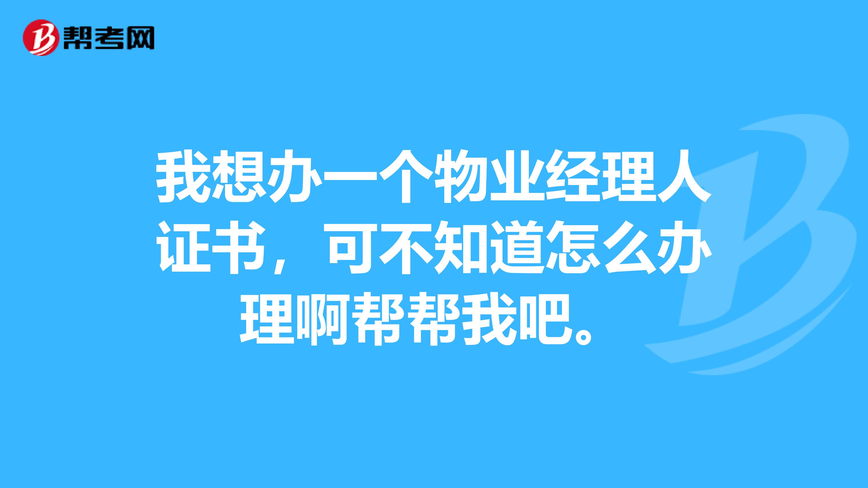 我想办一个物业经理人证书,可不知道怎么办理啊帮帮我吧。