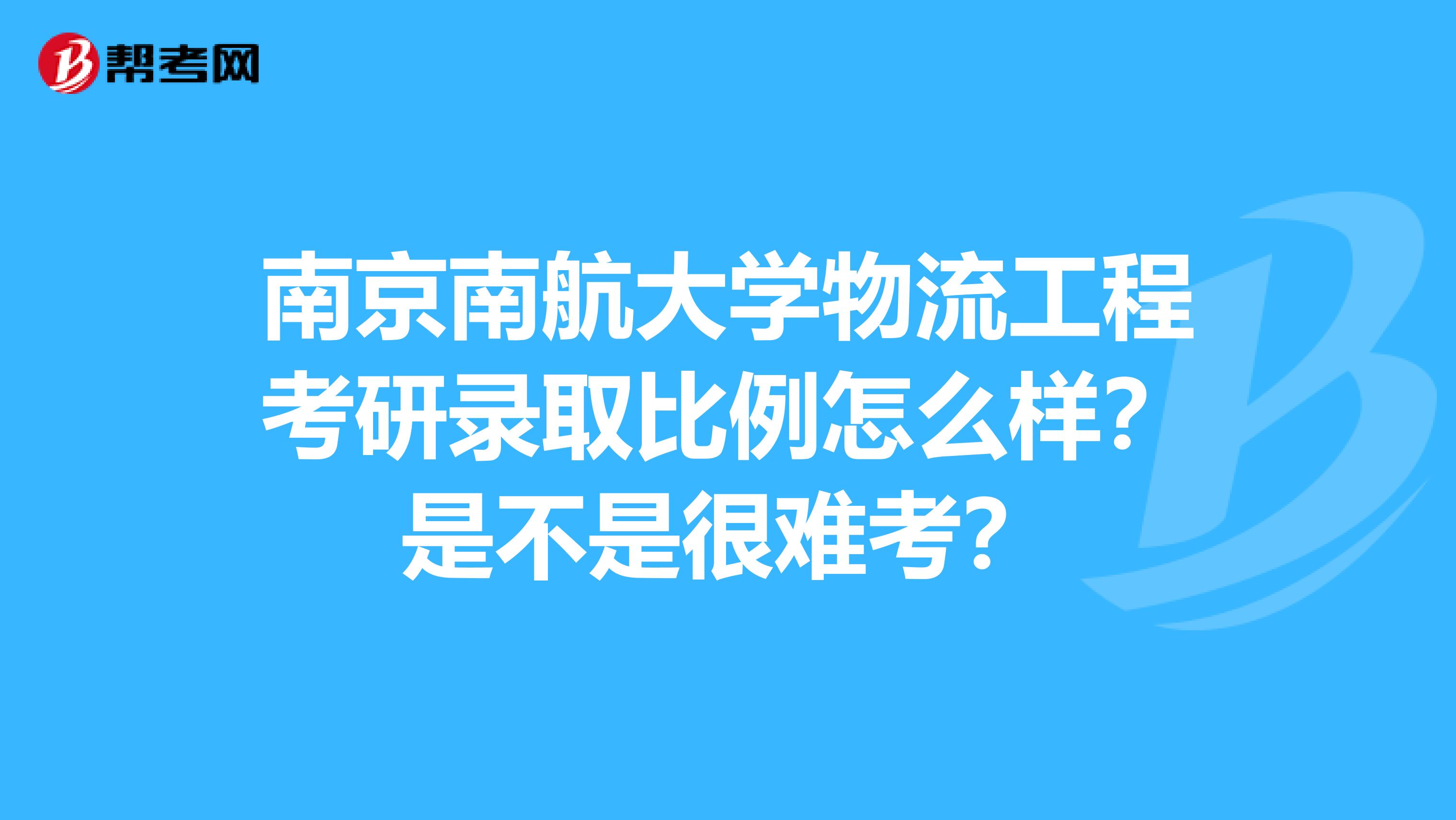 南京南航大学物流工程考研录取比例怎么样？是不是很难考？