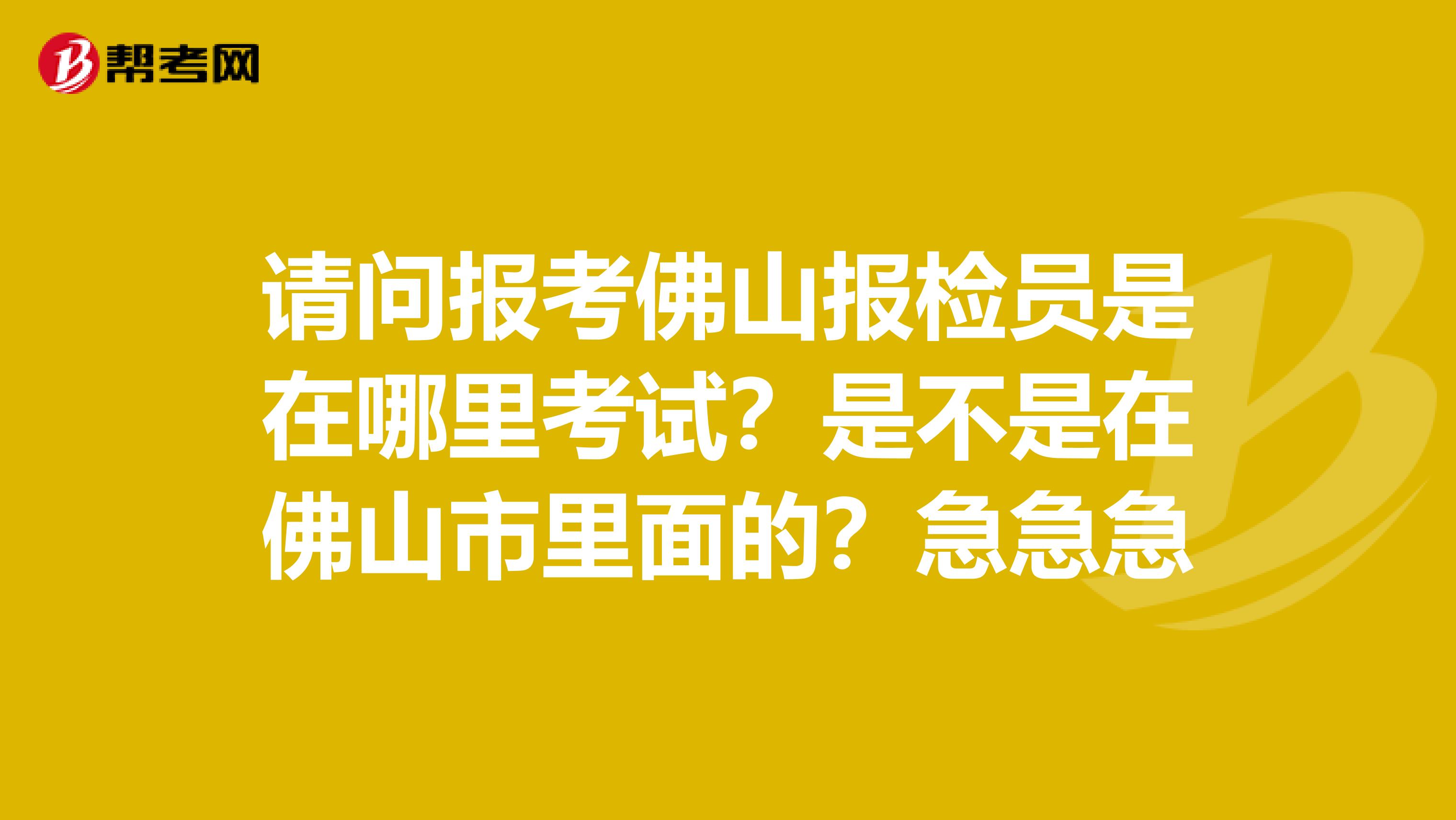 請問報考佛山報檢員是在哪里考試？是不是在佛山市里面的？急急急