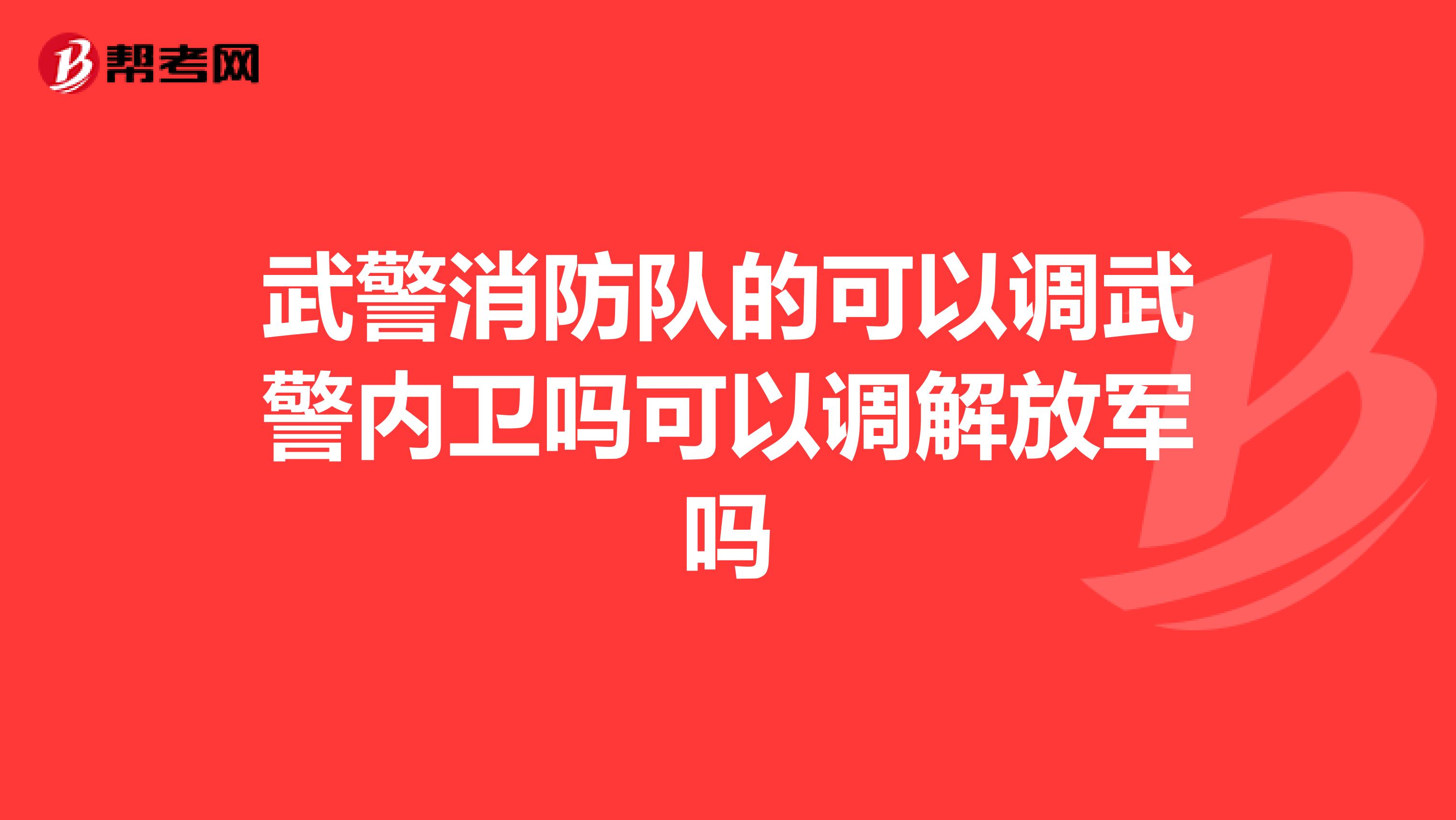 武警消防队的可以调武警内卫吗可以调解放军吗