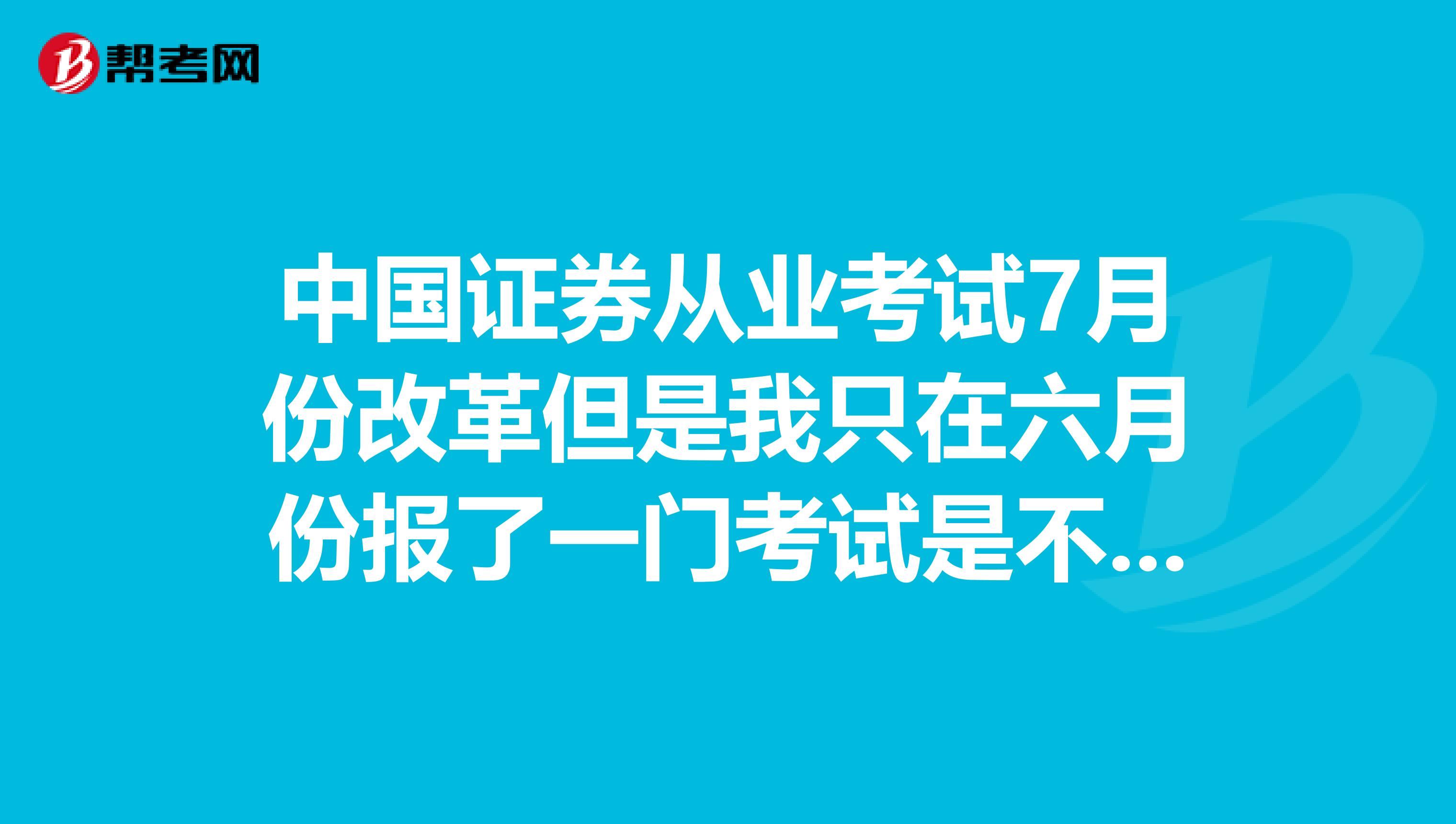 中国证券从业考试7月份改革但是我只在六月份报了一门考试是不是考过了也没用了