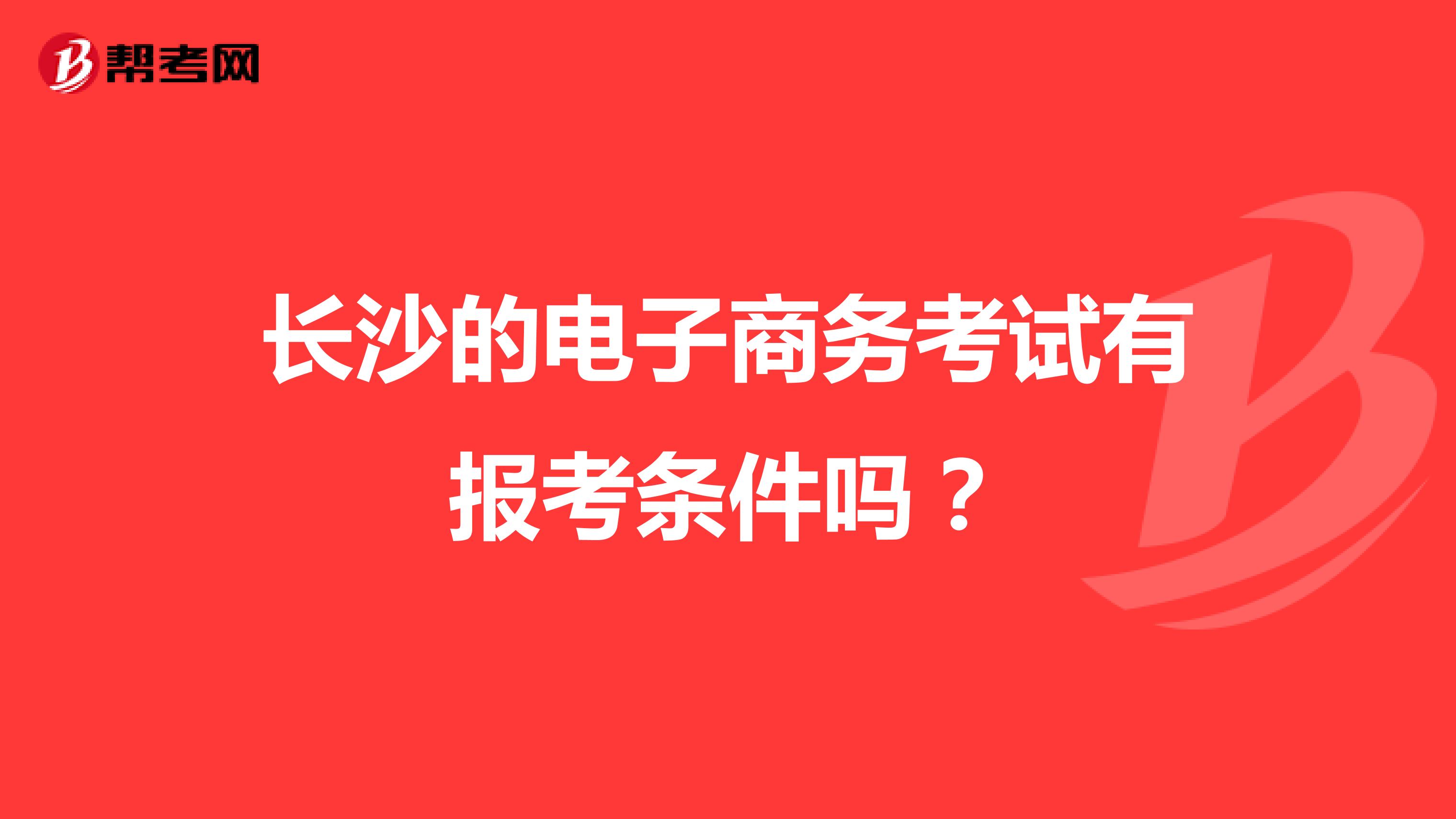 长沙的电子商务考试有报考条件吗？