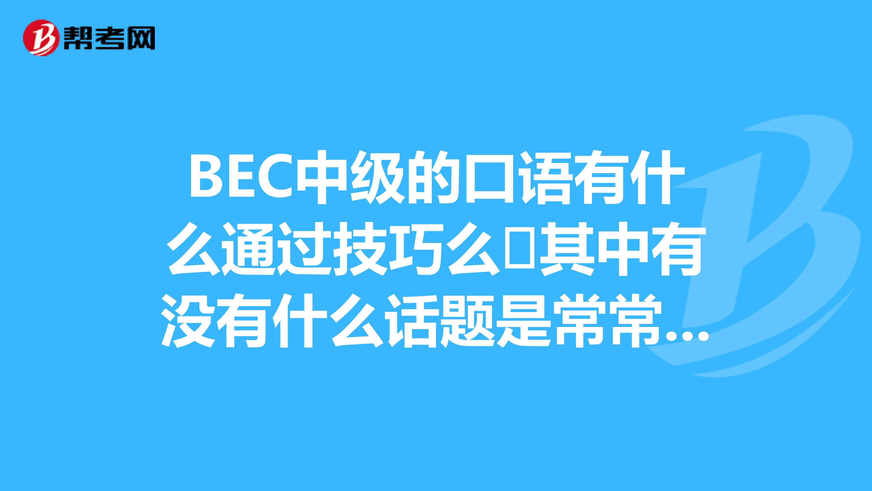 BEC中级的口语有什么通过技巧么​其中有没有什么话题是常常考的，或是有些常常可以套用的句式？