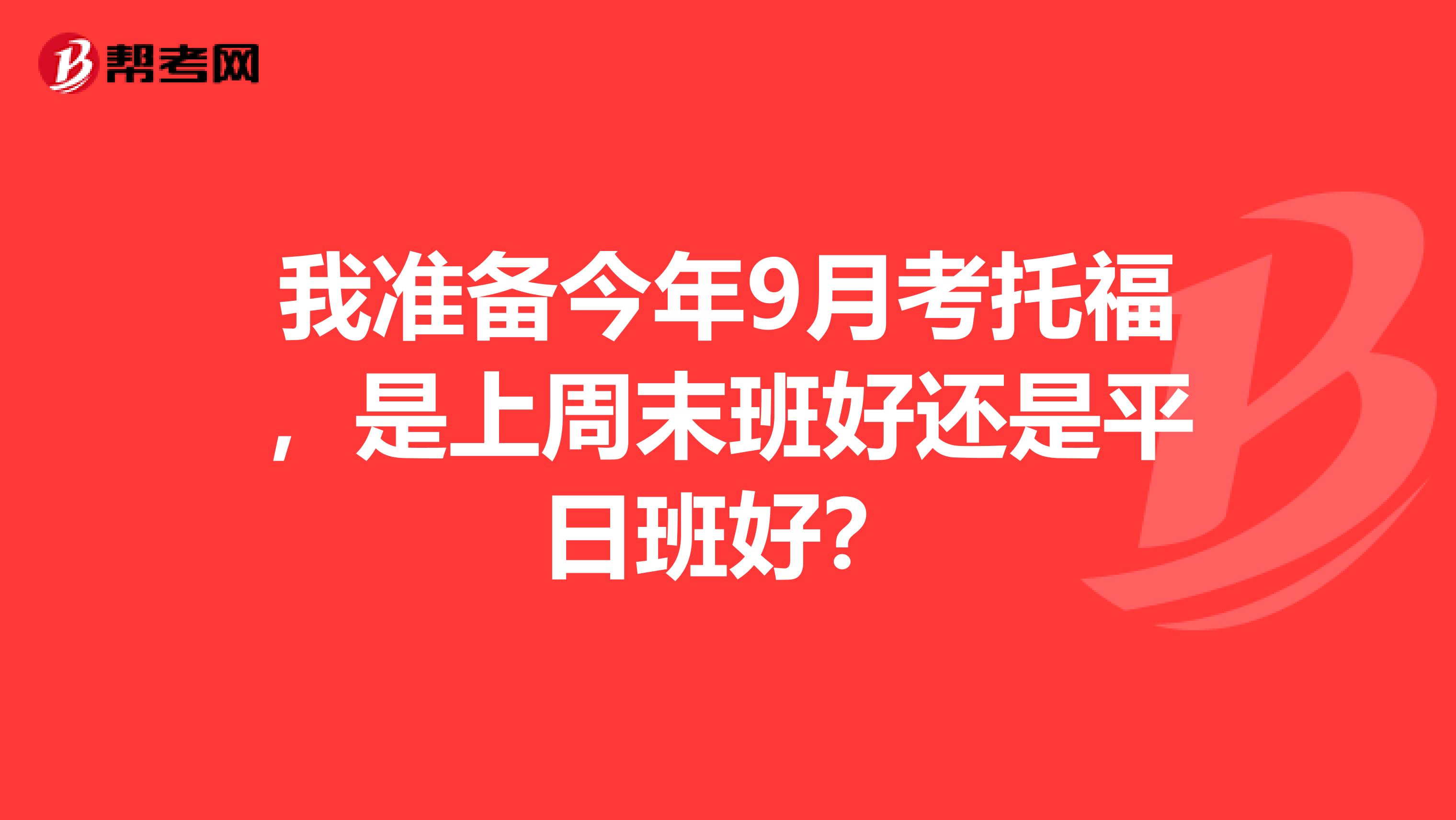 我准备今年9月考托福，是上周末班好还是平日班好？