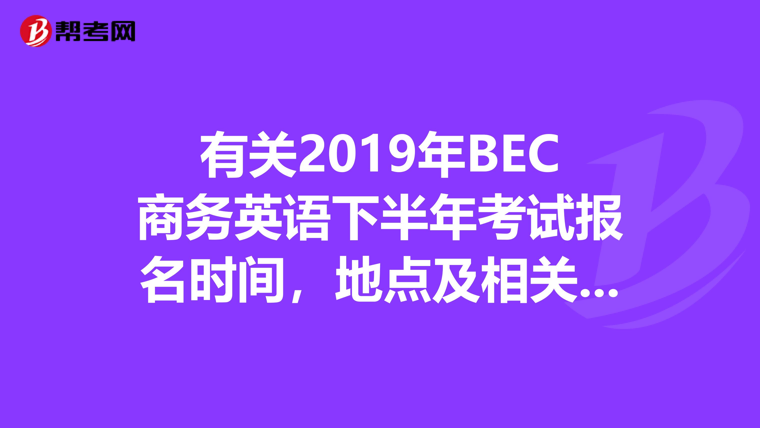 有关2019年BEC商务英语下半年考试报名时间,地点及相关事宜。