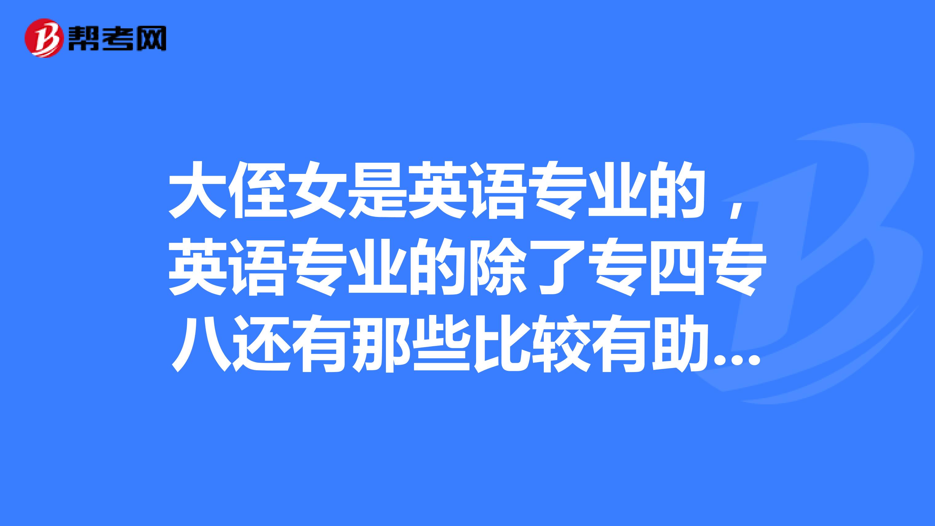 大侄女是英语专业的，英语专业的除了专四专八还有那些比较有助于就业的证书吗？