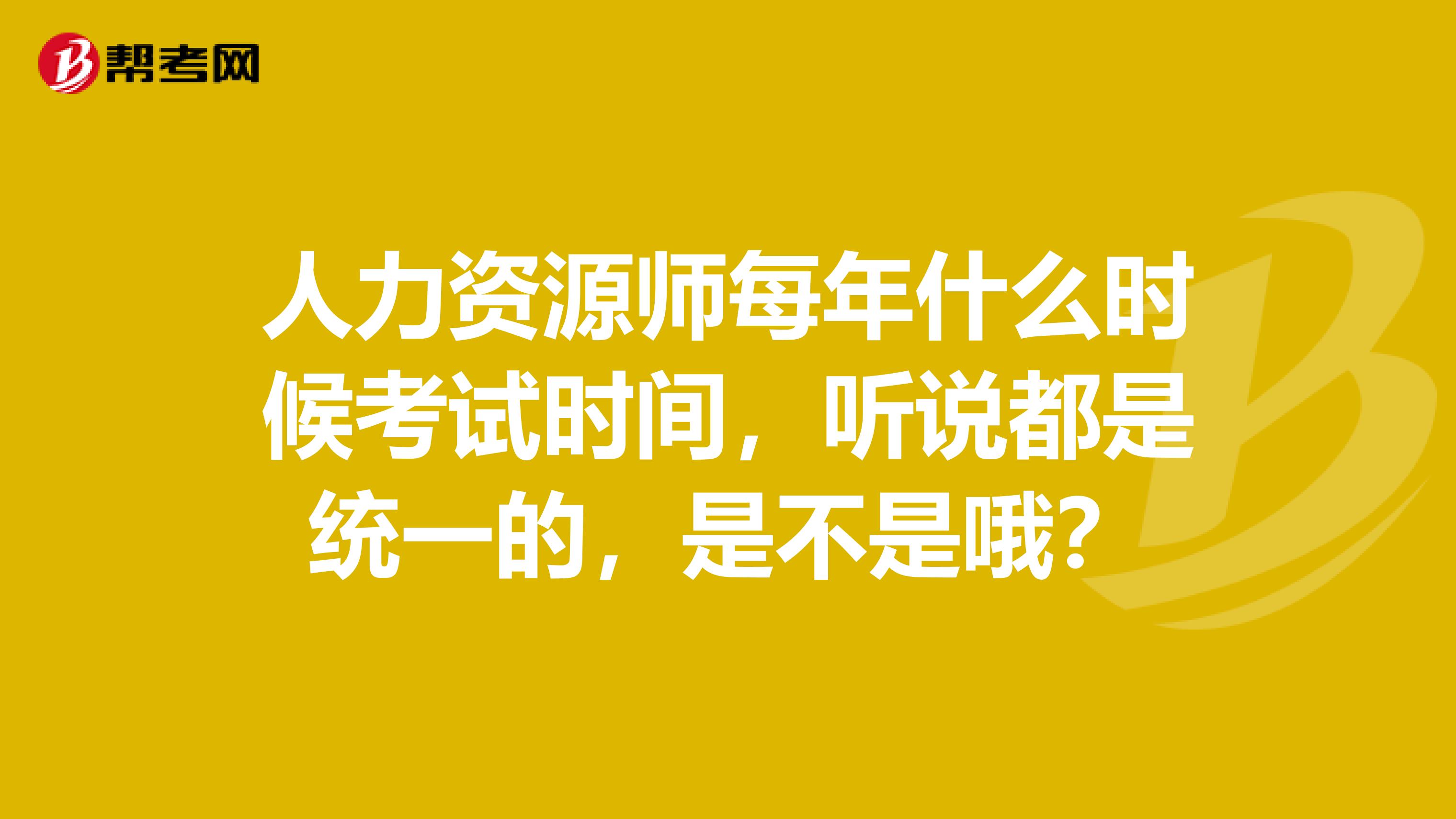 人力資源師每年什么時候考試時間，聽說都是統(tǒng)一的，是不是哦？