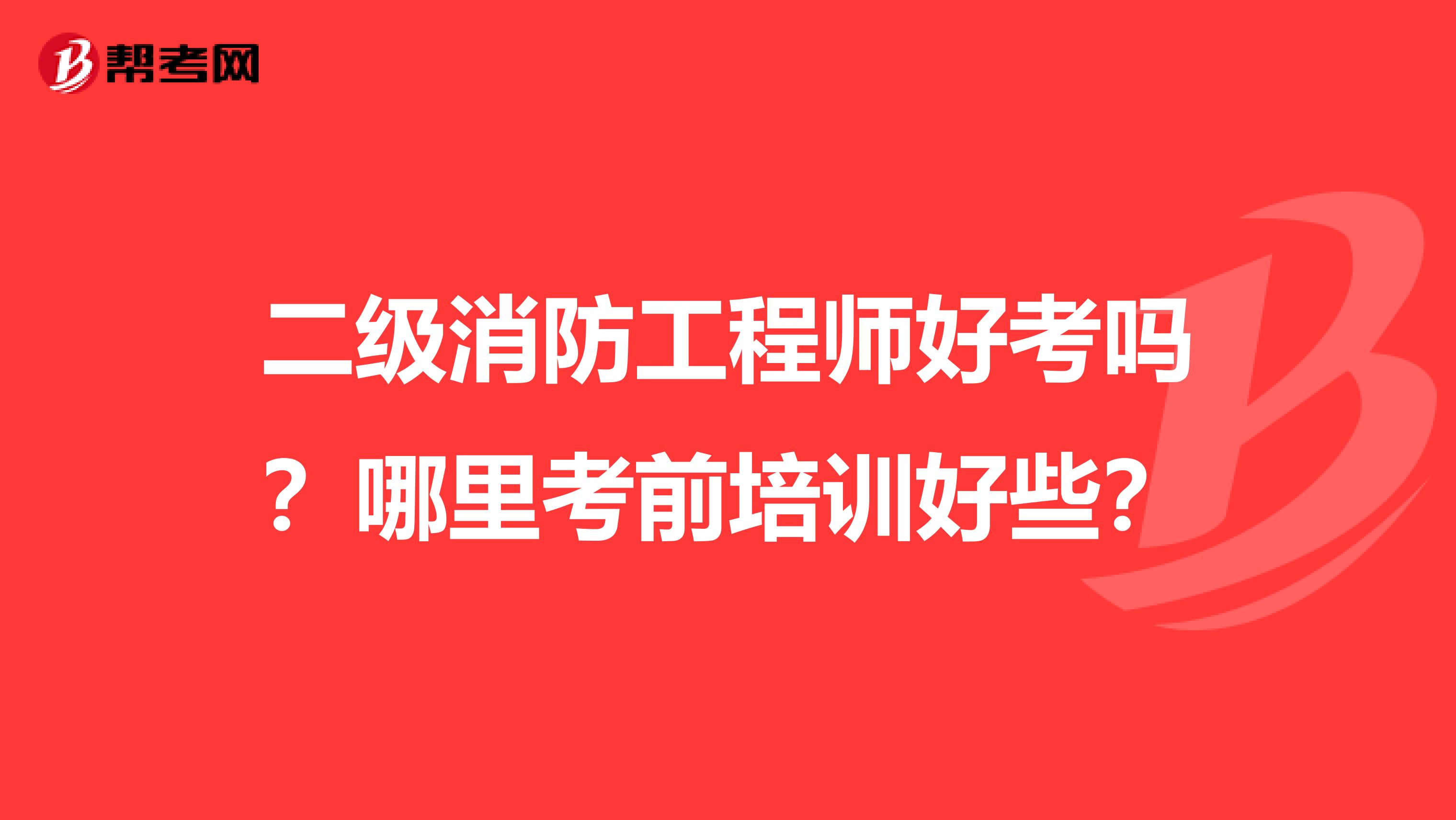 二级消防工程师好考吗？哪里考前培训好些？