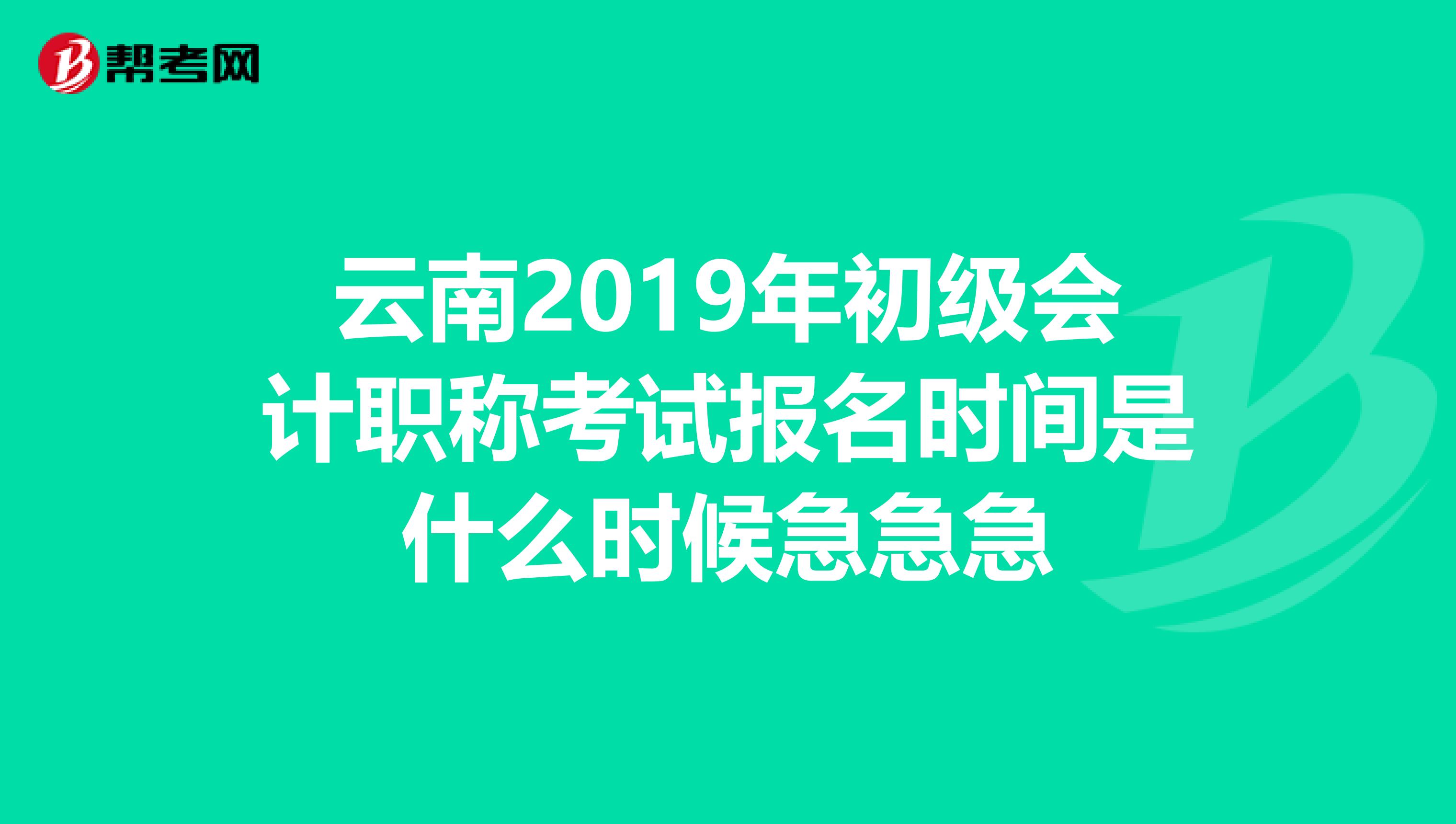 云南2019年初级会计职称考试报名时间是什么时候急急急