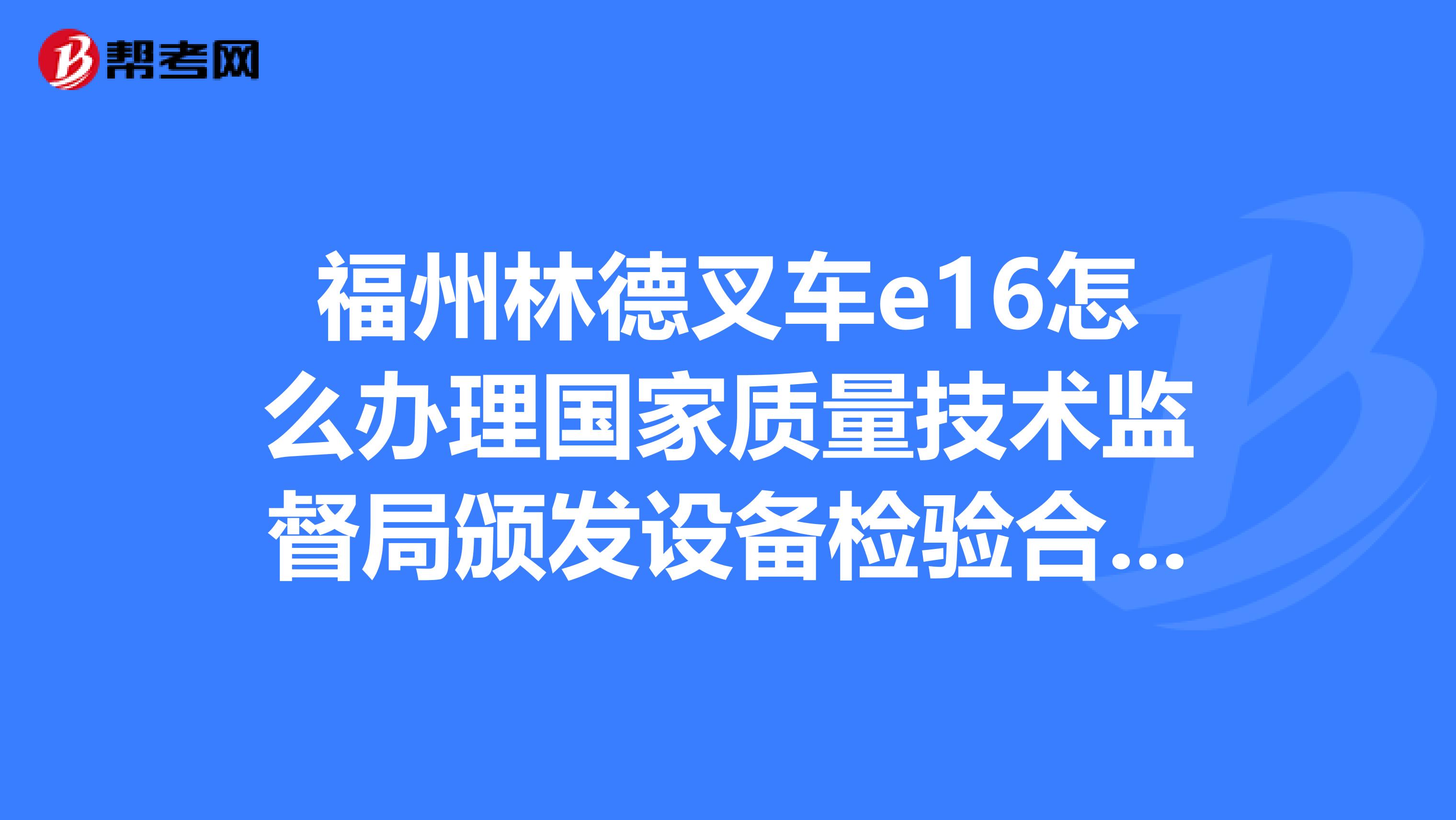 福州林德叉车e16怎么办理国家质量技术监督局颁发设备检验合格证
