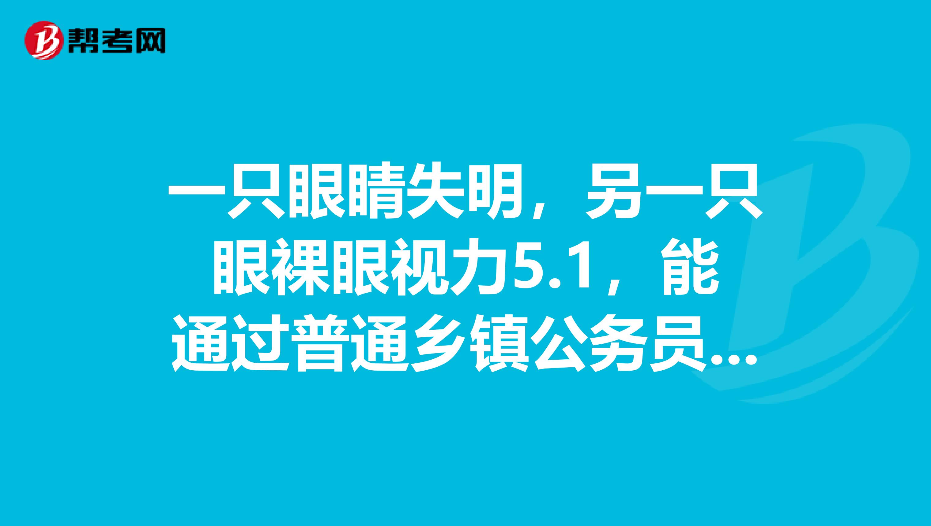 一只眼睛失明,另一只眼裸眼视力5.1,能通过普通乡镇公务员体检吗?