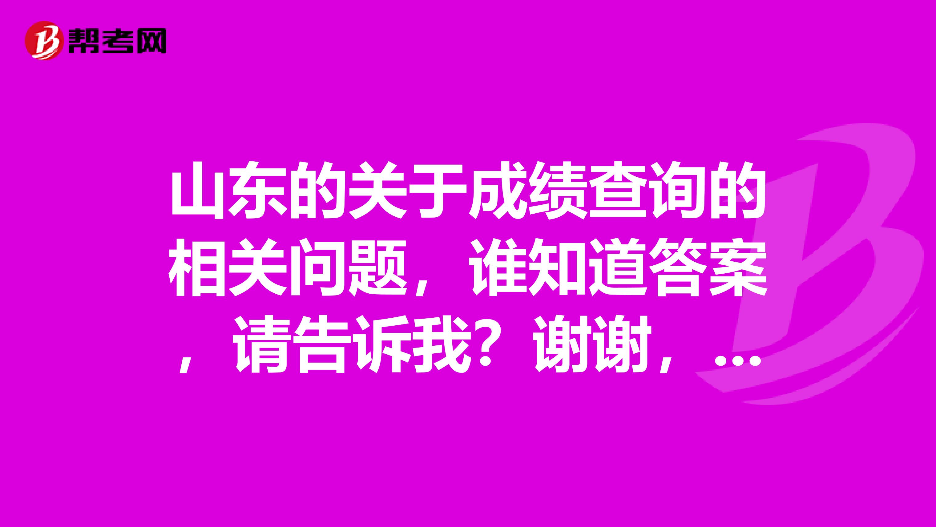 山东的关于成绩查询的相关问题,谁知道答案,请告诉我?谢谢,非常感谢。
