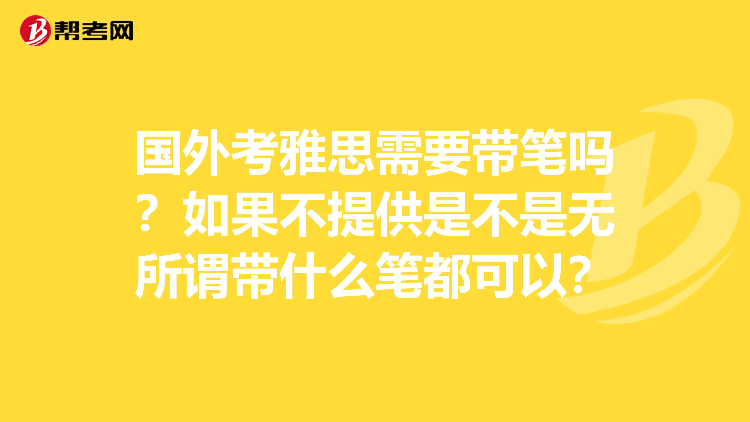 国外考雅思需要带笔吗？如果不提供是不是无所谓带什么笔都可以？